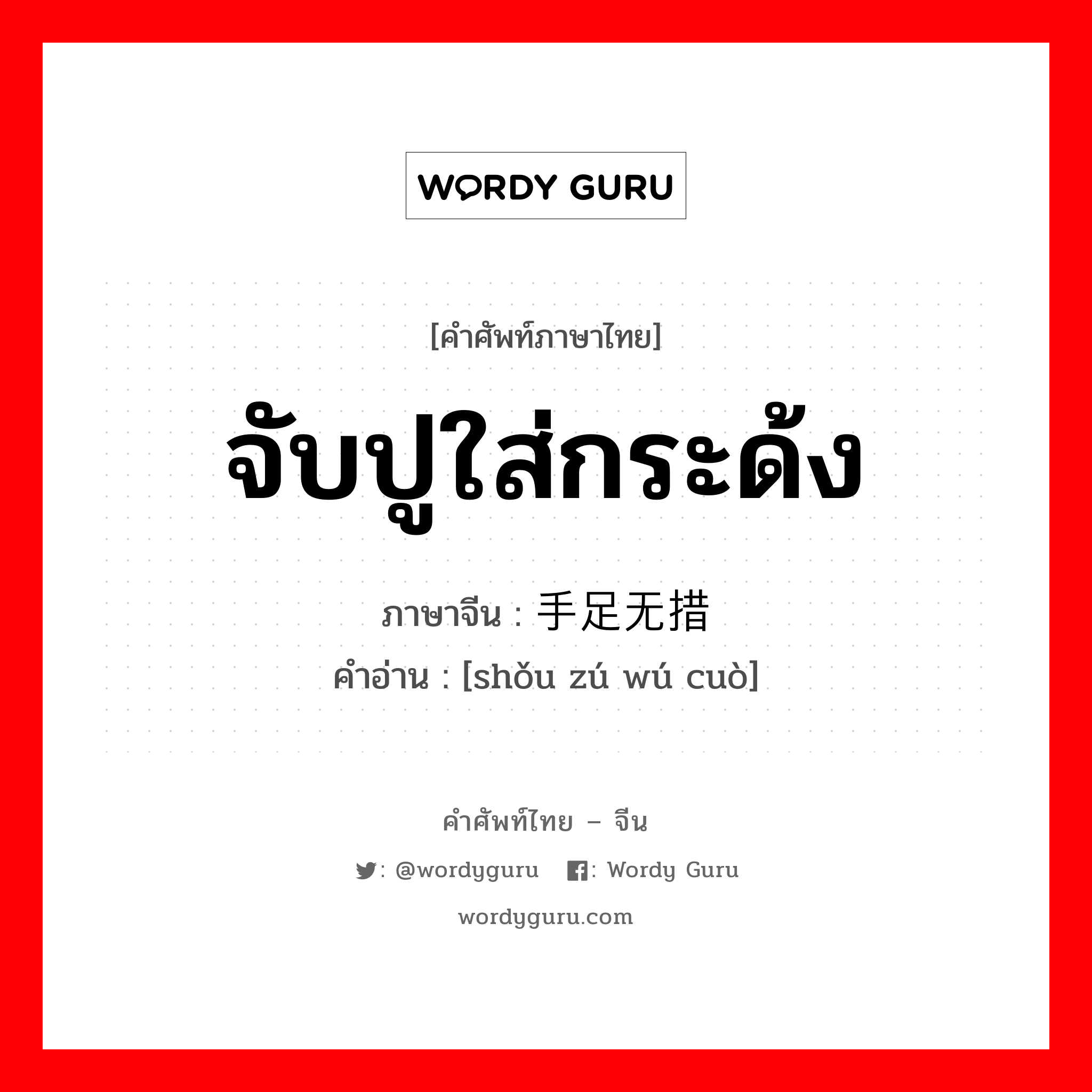 จับปูใส่กระด้ง ภาษาจีนคืออะไร, คำศัพท์ภาษาไทย - จีน จับปูใส่กระด้ง ภาษาจีน 手足无措 คำอ่าน [shǒu zú wú cuò]