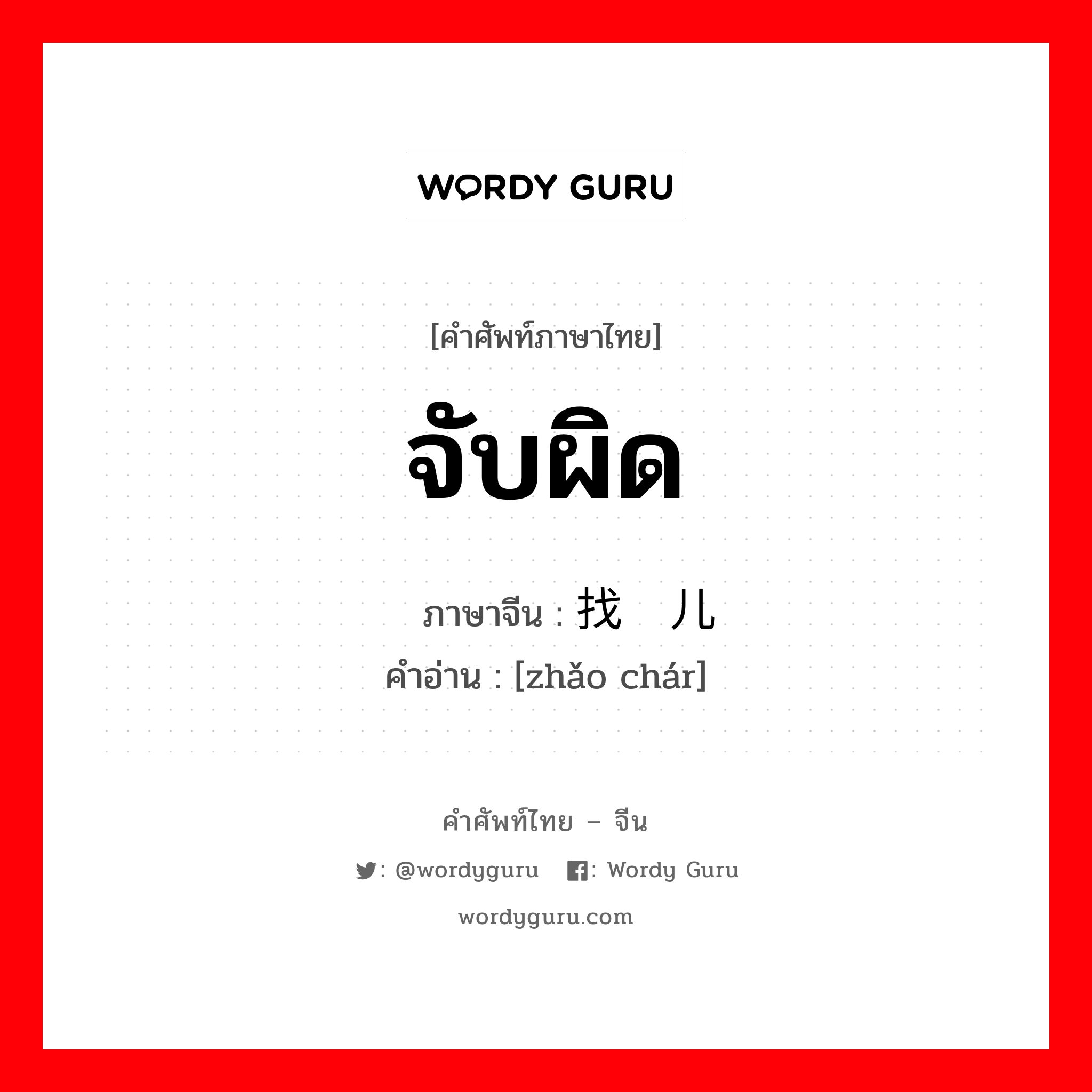 จับผิด ภาษาจีนคืออะไร, คำศัพท์ภาษาไทย - จีน จับผิด ภาษาจีน 找碴儿 คำอ่าน [zhǎo chár]