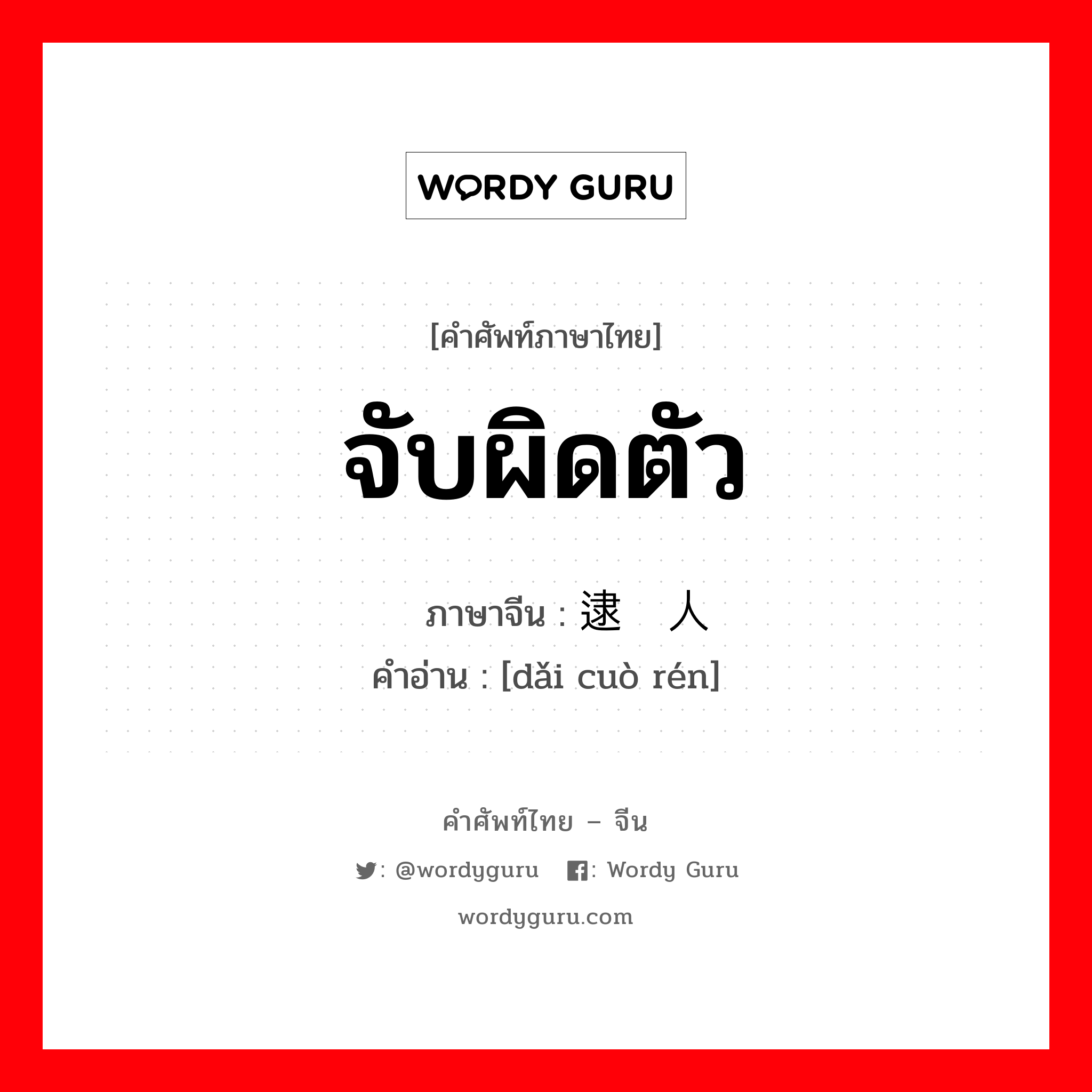 จับผิดตัว ภาษาจีนคืออะไร, คำศัพท์ภาษาไทย - จีน จับผิดตัว ภาษาจีน 逮错人 คำอ่าน [dǎi cuò rén]