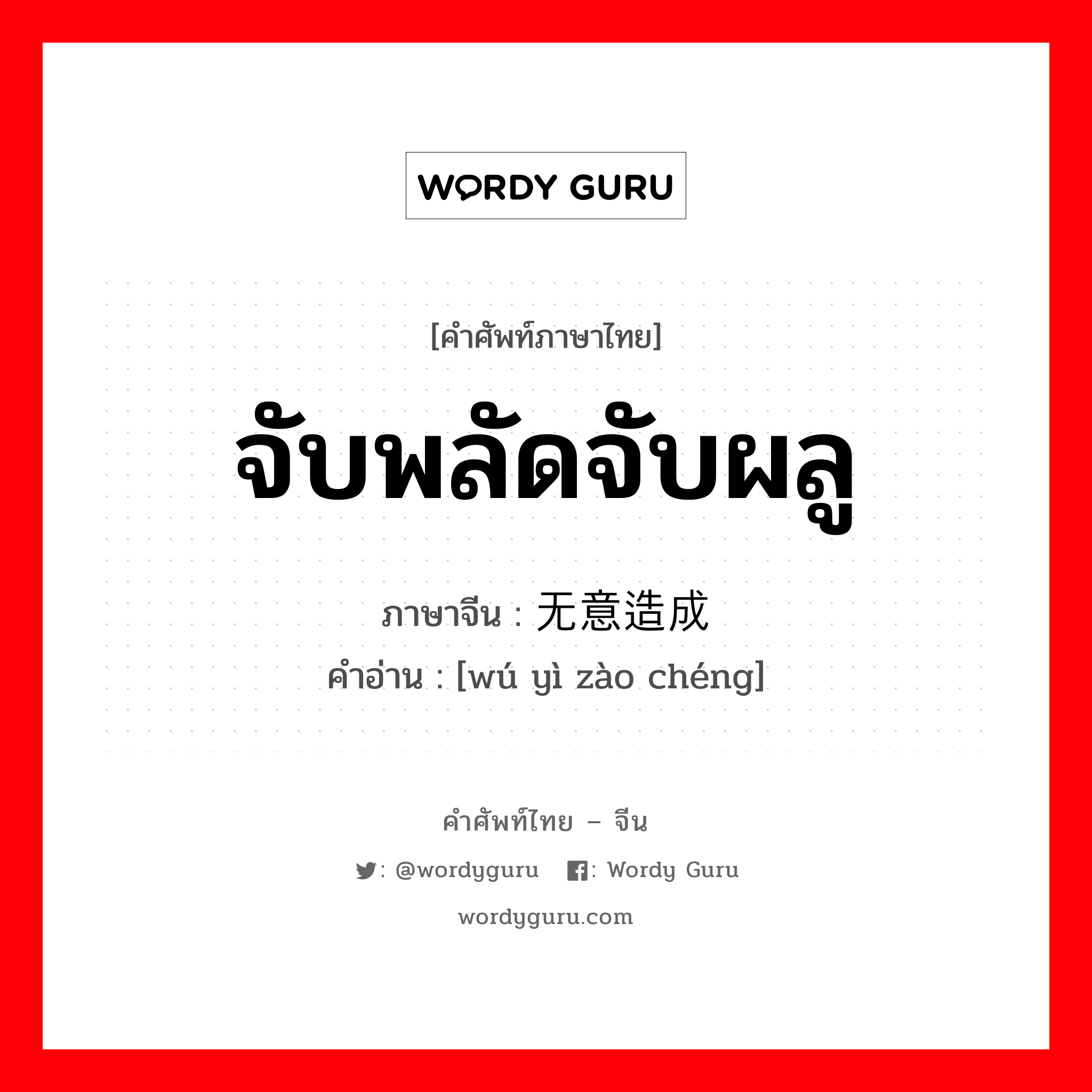 จับพลัดจับผลู ภาษาจีนคืออะไร, คำศัพท์ภาษาไทย - จีน จับพลัดจับผลู ภาษาจีน 无意造成 คำอ่าน [wú yì zào chéng]