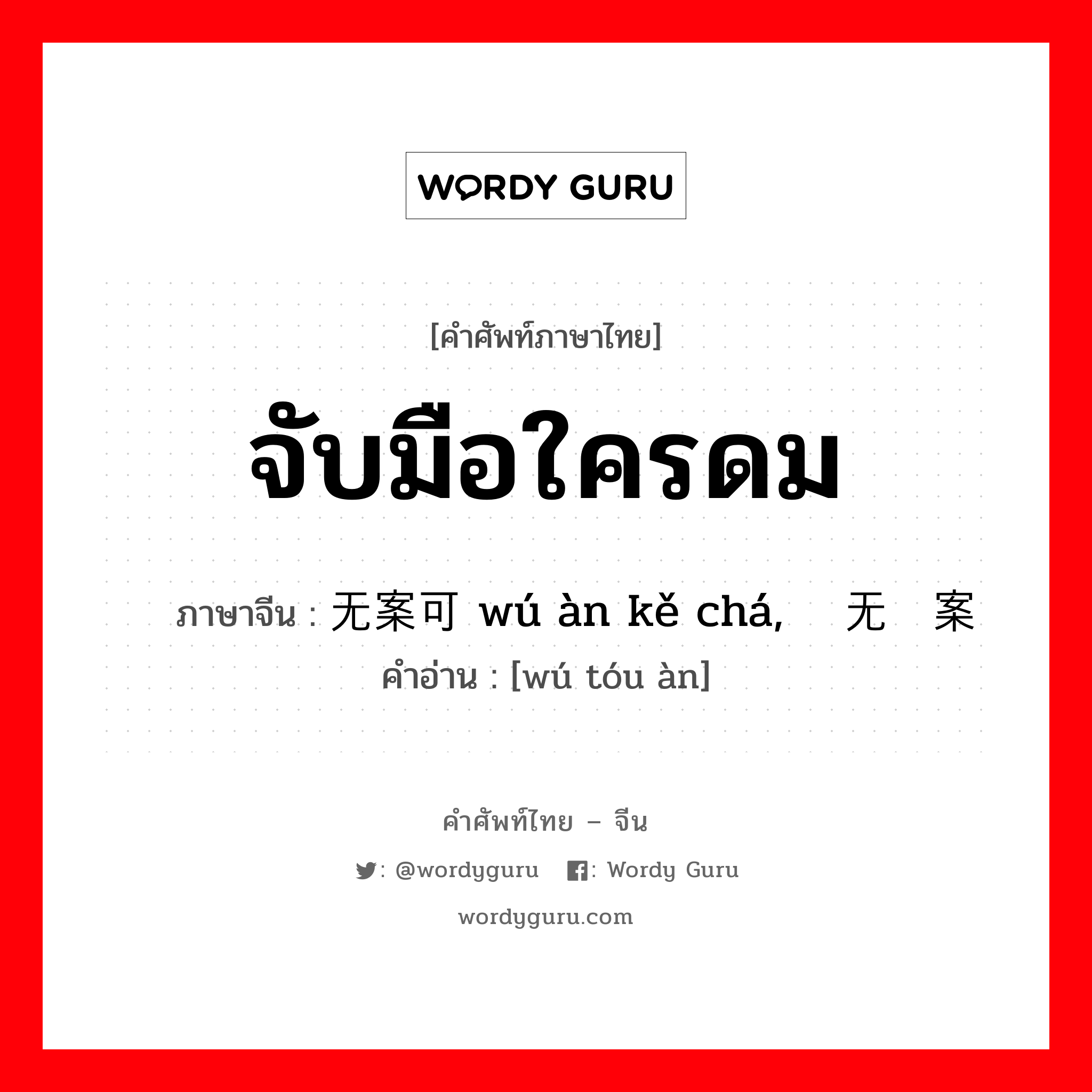 จับมือใครดม ภาษาจีนคืออะไร, คำศัพท์ภาษาไทย - จีน จับมือใครดม ภาษาจีน 无案可查 wú àn kě chá, 无头案 คำอ่าน [wú tóu àn]