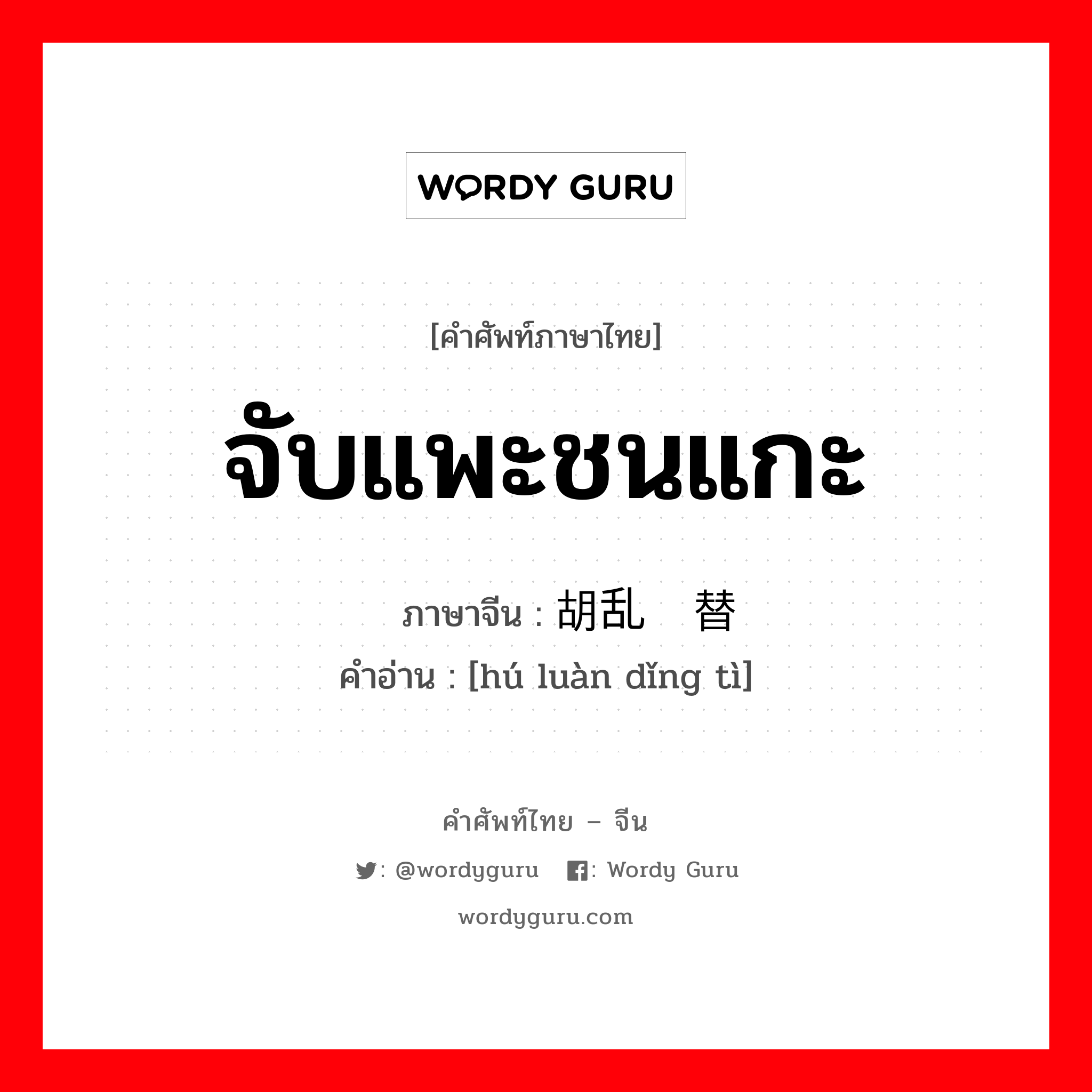 จับแพะชนแกะ ภาษาจีนคืออะไร, คำศัพท์ภาษาไทย - จีน จับแพะชนแกะ ภาษาจีน 胡乱顶替 คำอ่าน [hú luàn dǐng tì]