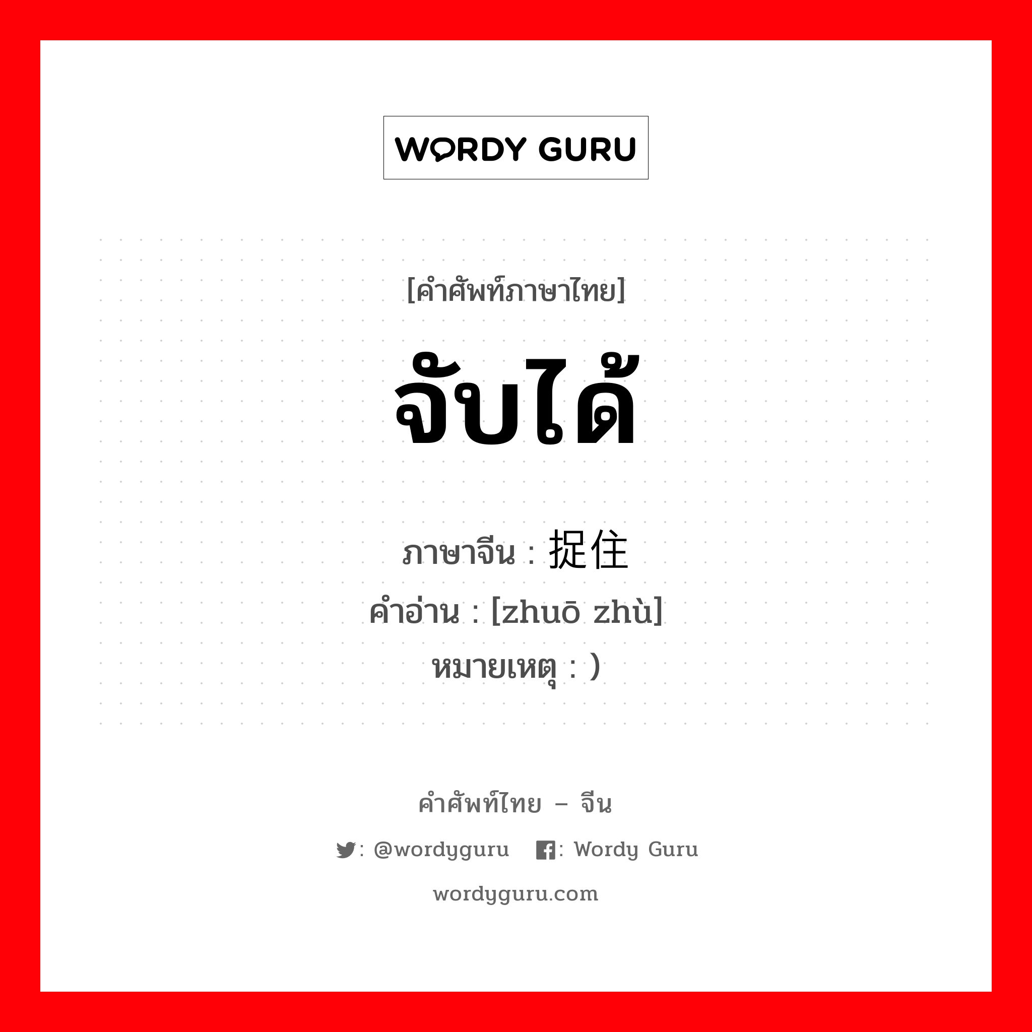 จับได้ ภาษาจีนคืออะไร, คำศัพท์ภาษาไทย - จีน จับได้ ภาษาจีน 捉住 คำอ่าน [zhuō zhù] หมายเหตุ )