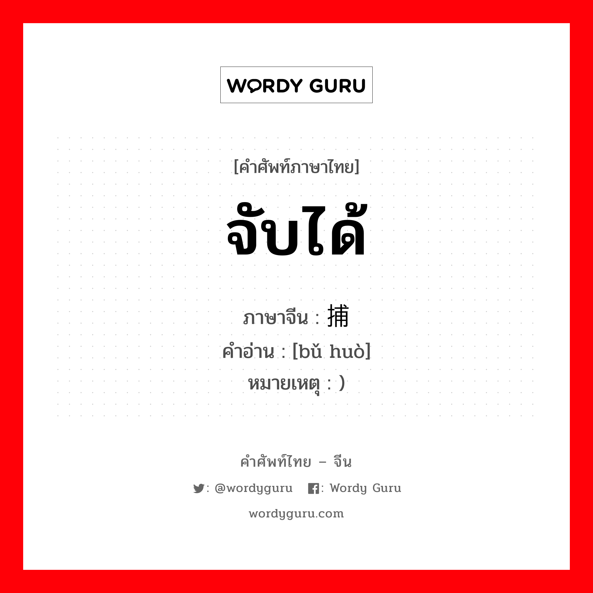 จับได้ ภาษาจีนคืออะไร, คำศัพท์ภาษาไทย - จีน จับได้ ภาษาจีน 捕获 คำอ่าน [bǔ huò] หมายเหตุ )