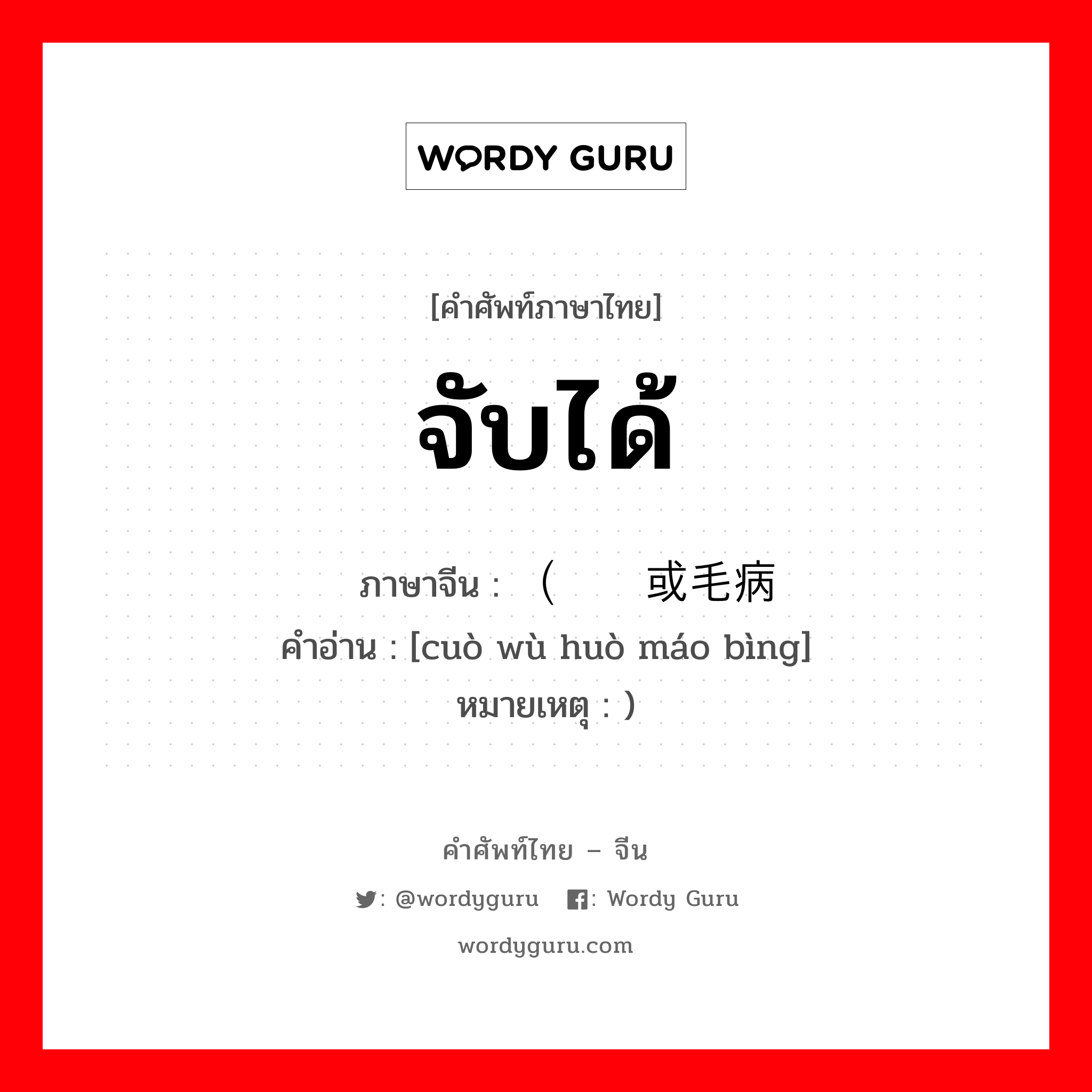 จับได้ ภาษาจีนคืออะไร, คำศัพท์ภาษาไทย - จีน จับได้ ภาษาจีน （错误或毛病 คำอ่าน [cuò wù huò máo bìng] หมายเหตุ )