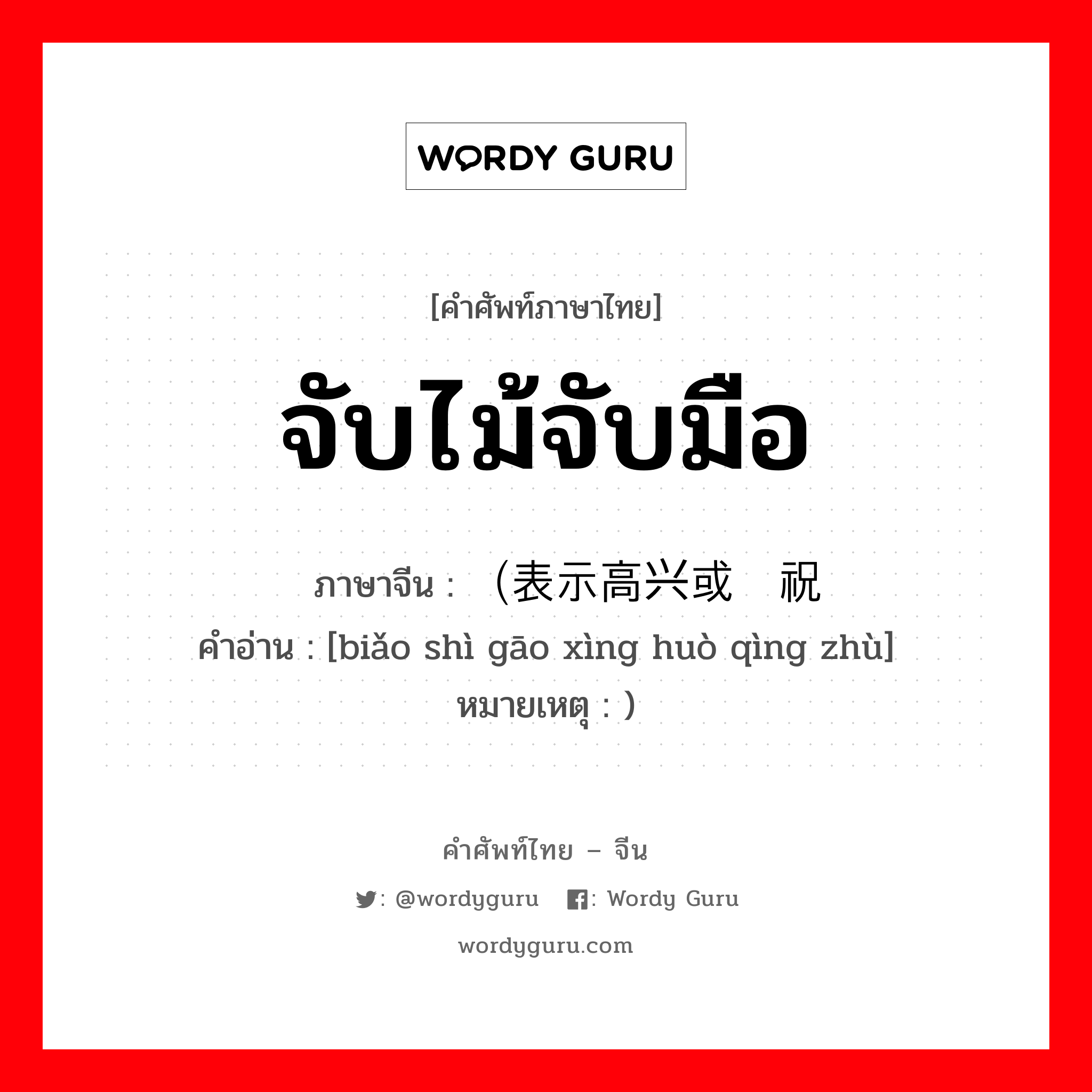 จับไม้จับมือ ภาษาจีนคืออะไร, คำศัพท์ภาษาไทย - จีน จับไม้จับมือ ภาษาจีน （表示高兴或庆祝 คำอ่าน [biǎo shì gāo xìng huò qìng zhù] หมายเหตุ )