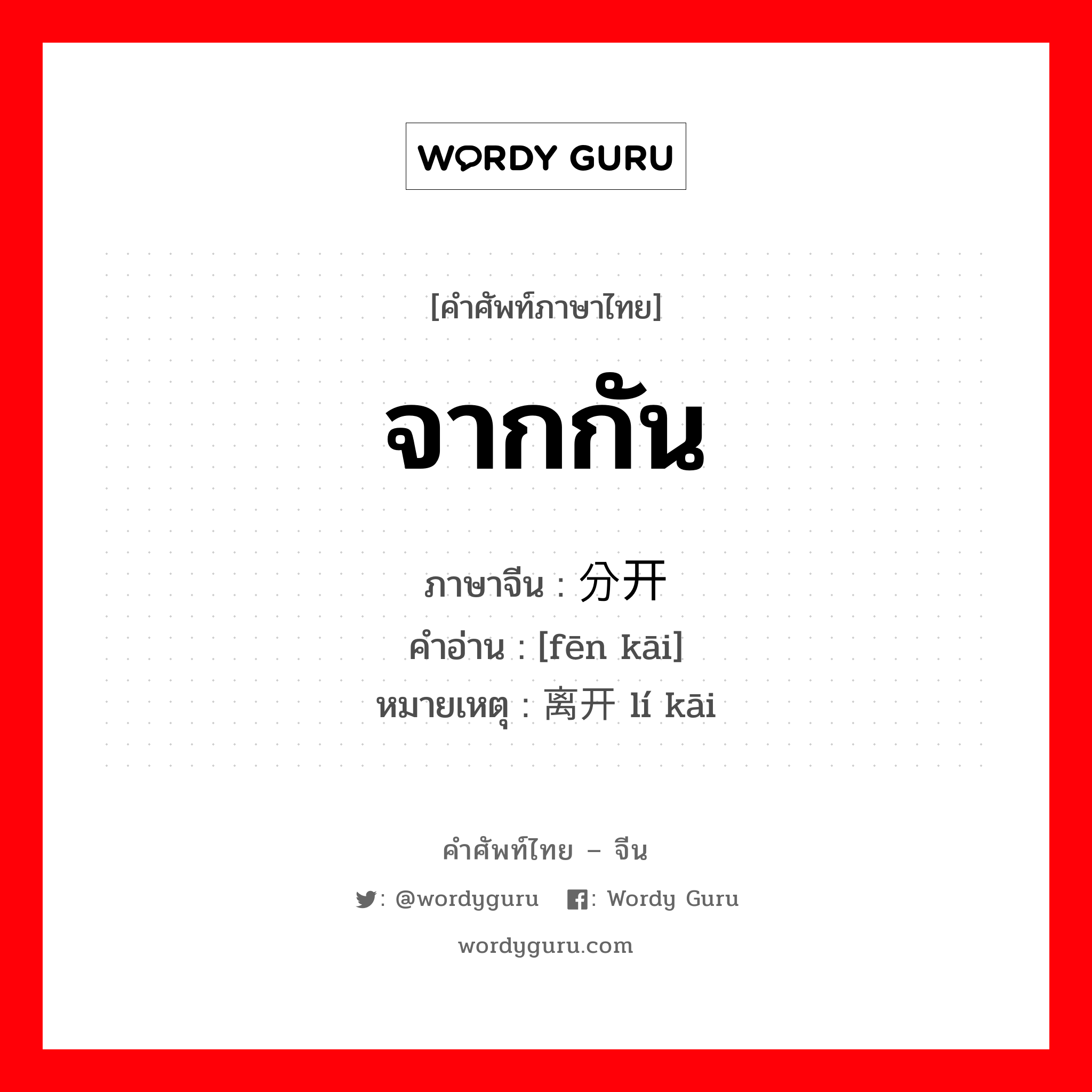 จากกัน ภาษาจีนคืออะไร, คำศัพท์ภาษาไทย - จีน จากกัน ภาษาจีน 分开 คำอ่าน [fēn kāi] หมายเหตุ 离开 lí kāi