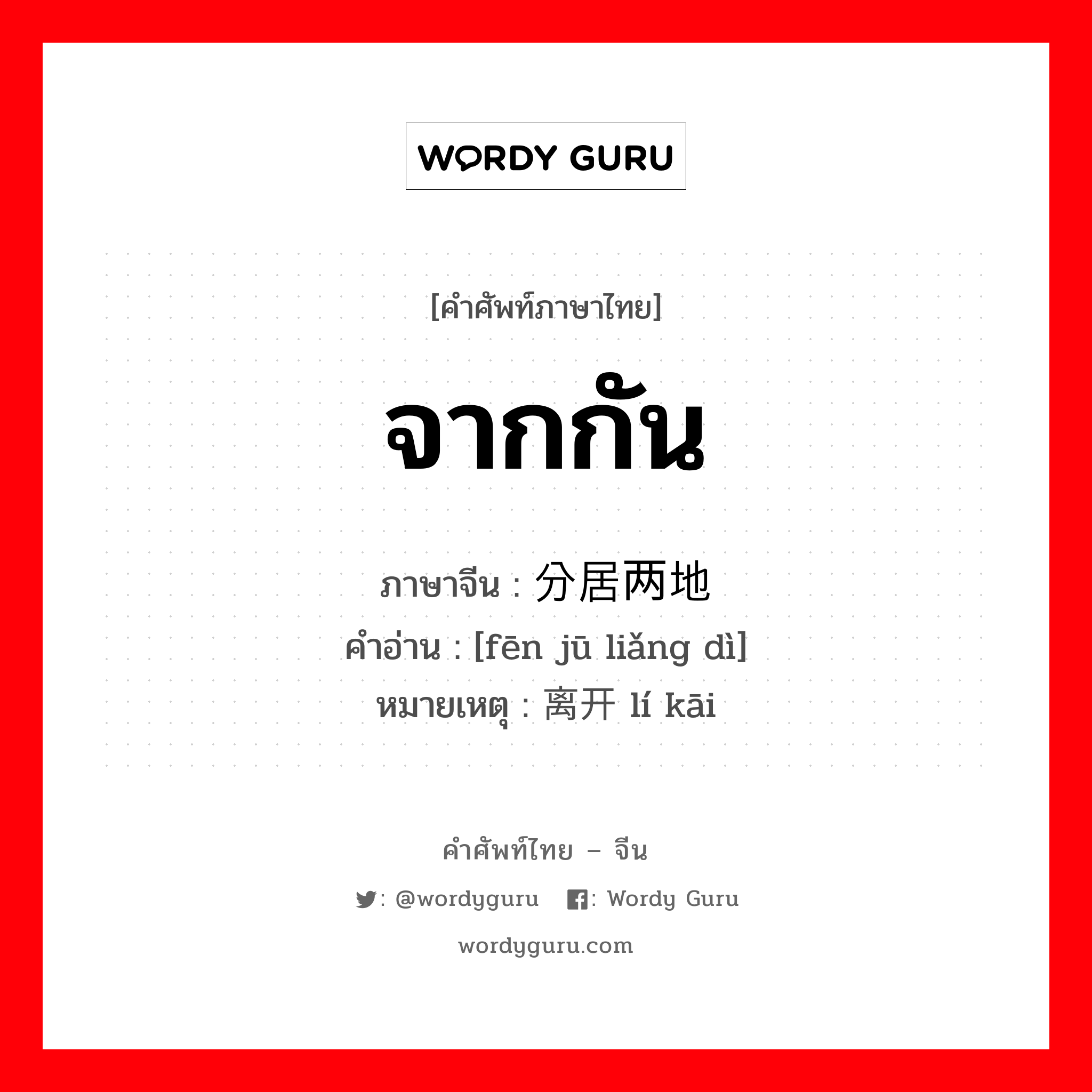 จากกัน ภาษาจีนคืออะไร, คำศัพท์ภาษาไทย - จีน จากกัน ภาษาจีน 分居两地 คำอ่าน [fēn jū liǎng dì] หมายเหตุ 离开 lí kāi