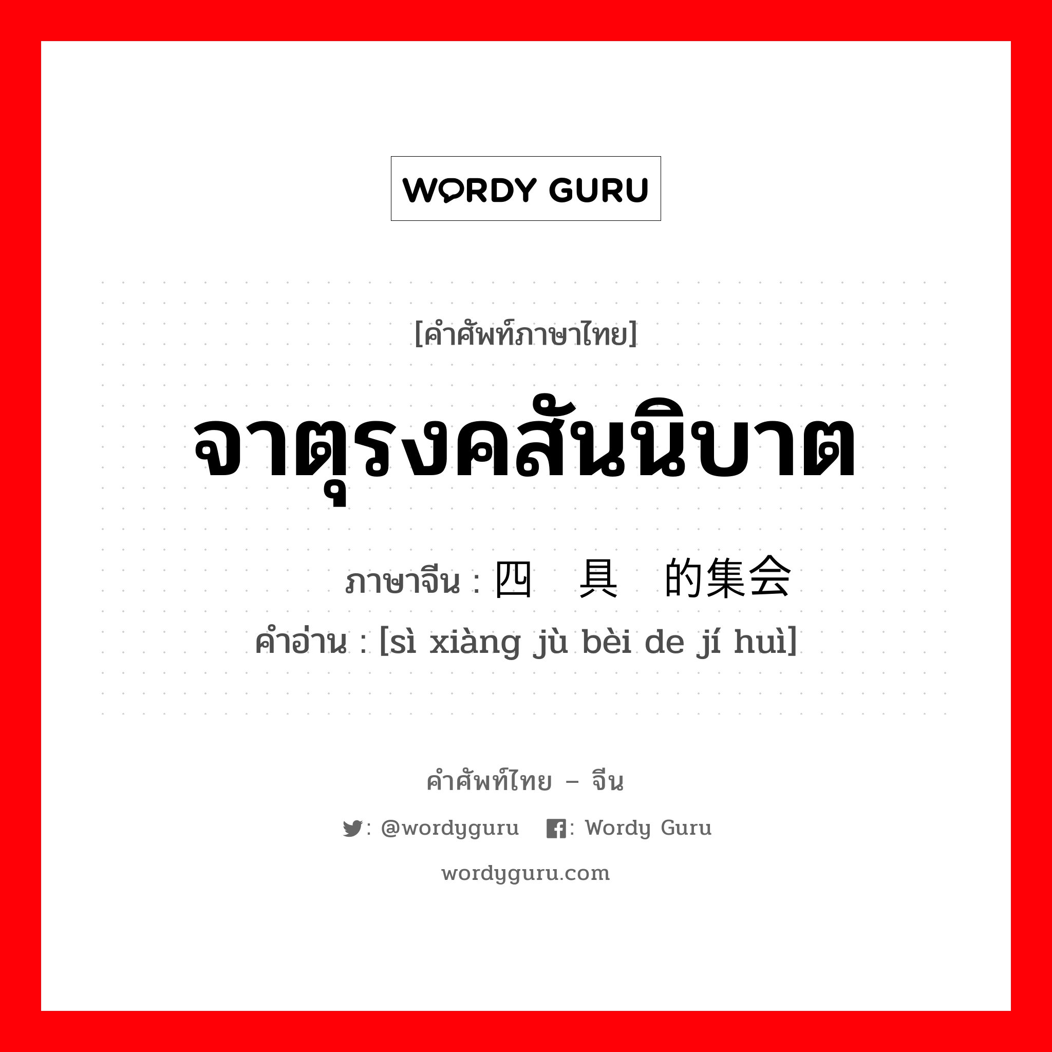 จาตุรงคสันนิบาต ภาษาจีนคืออะไร, คำศัพท์ภาษาไทย - จีน จาตุรงคสันนิบาต ภาษาจีน 四项具备的集会 คำอ่าน [sì xiàng jù bèi de jí huì]