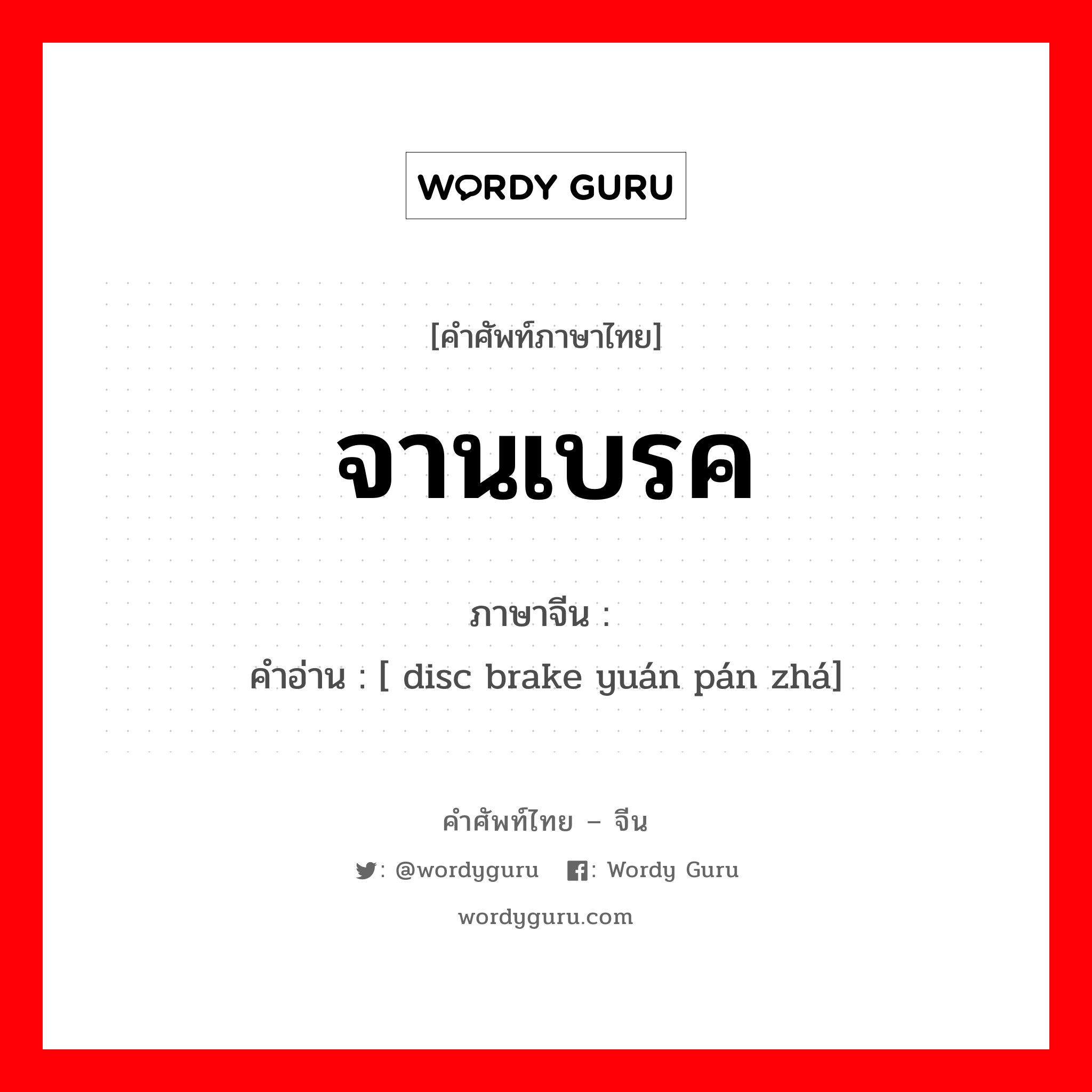 จานเบรค ภาษาจีนคืออะไร, คำศัพท์ภาษาไทย - จีน จานเบรค ภาษาจีน 圆盘闸 คำอ่าน [ disc brake yuán pán zhá]