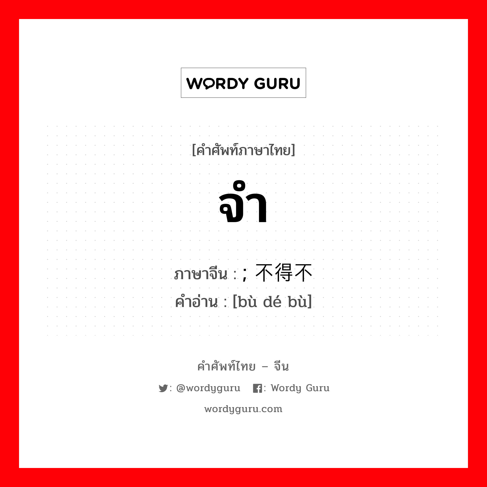 จำ ภาษาจีนคืออะไร, คำศัพท์ภาษาไทย - จีน จำ ภาษาจีน ; 不得不 คำอ่าน [bù dé bù]