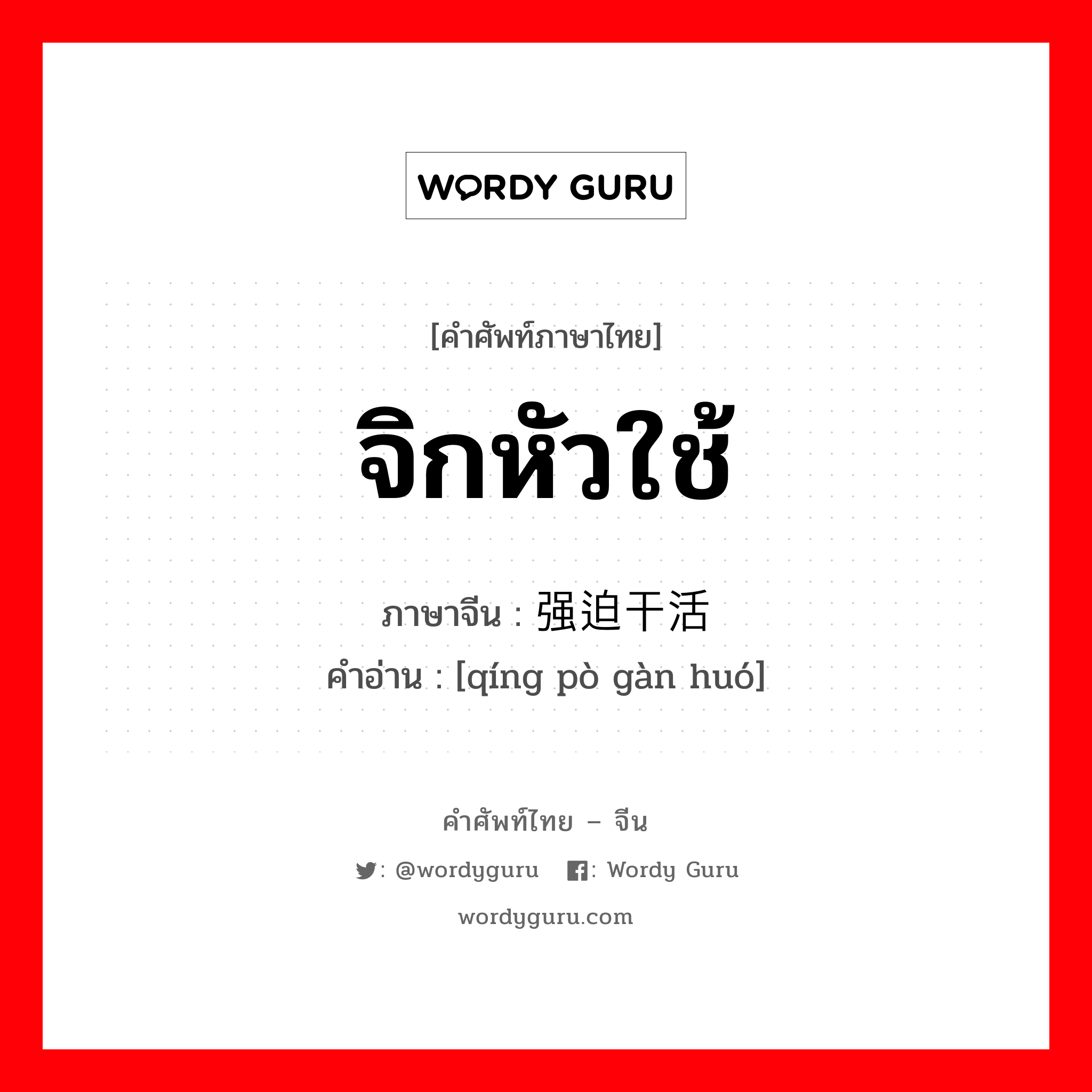 จิกหัวใช้ ภาษาจีนคืออะไร, คำศัพท์ภาษาไทย - จีน จิกหัวใช้ ภาษาจีน 强迫干活 คำอ่าน [qíng pò gàn huó]