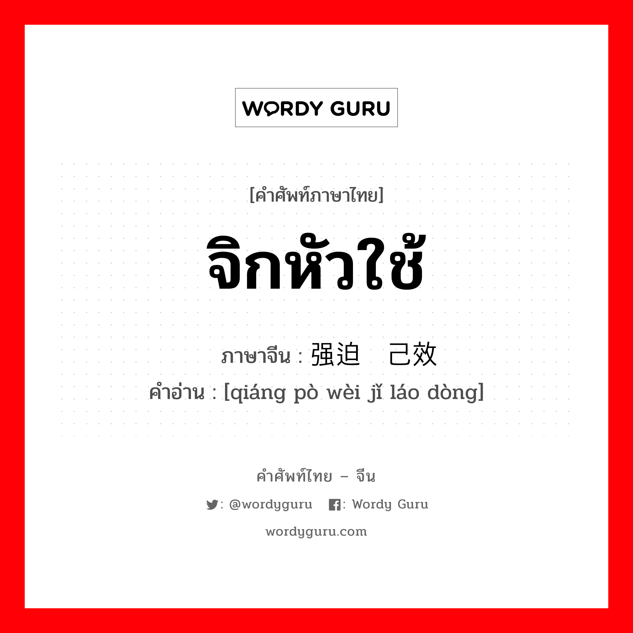 จิกหัวใช้ ภาษาจีนคืออะไร, คำศัพท์ภาษาไทย - จีน จิกหัวใช้ ภาษาจีน 强迫为己效劳 คำอ่าน [qiáng pò wèi jǐ láo dòng]