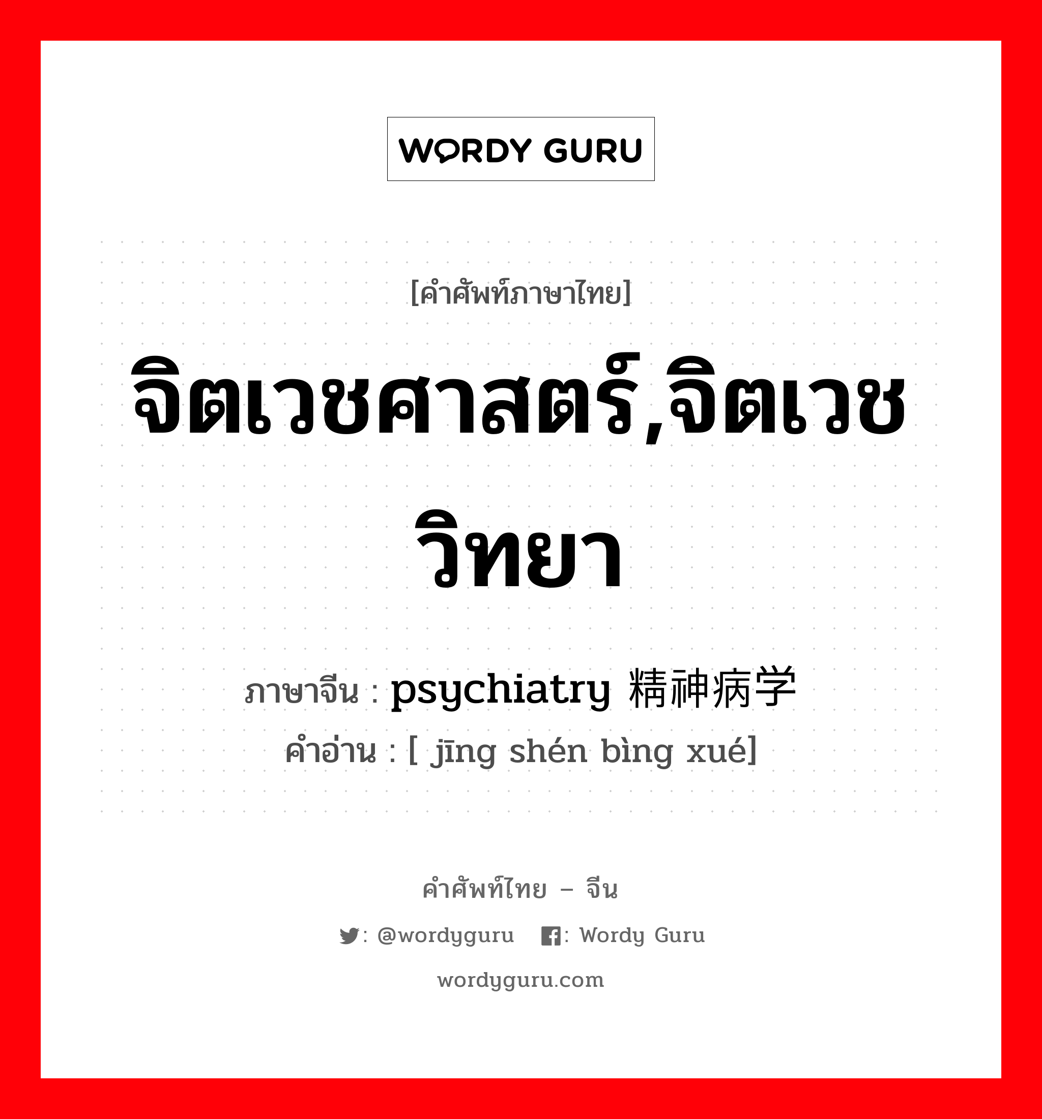 จิตเวชศาสตร์,จิตเวชวิทยา ภาษาจีนคืออะไร, คำศัพท์ภาษาไทย - จีน จิตเวชศาสตร์,จิตเวชวิทยา ภาษาจีน psychiatry 精神病学 คำอ่าน [ jīng shén bìng xué]