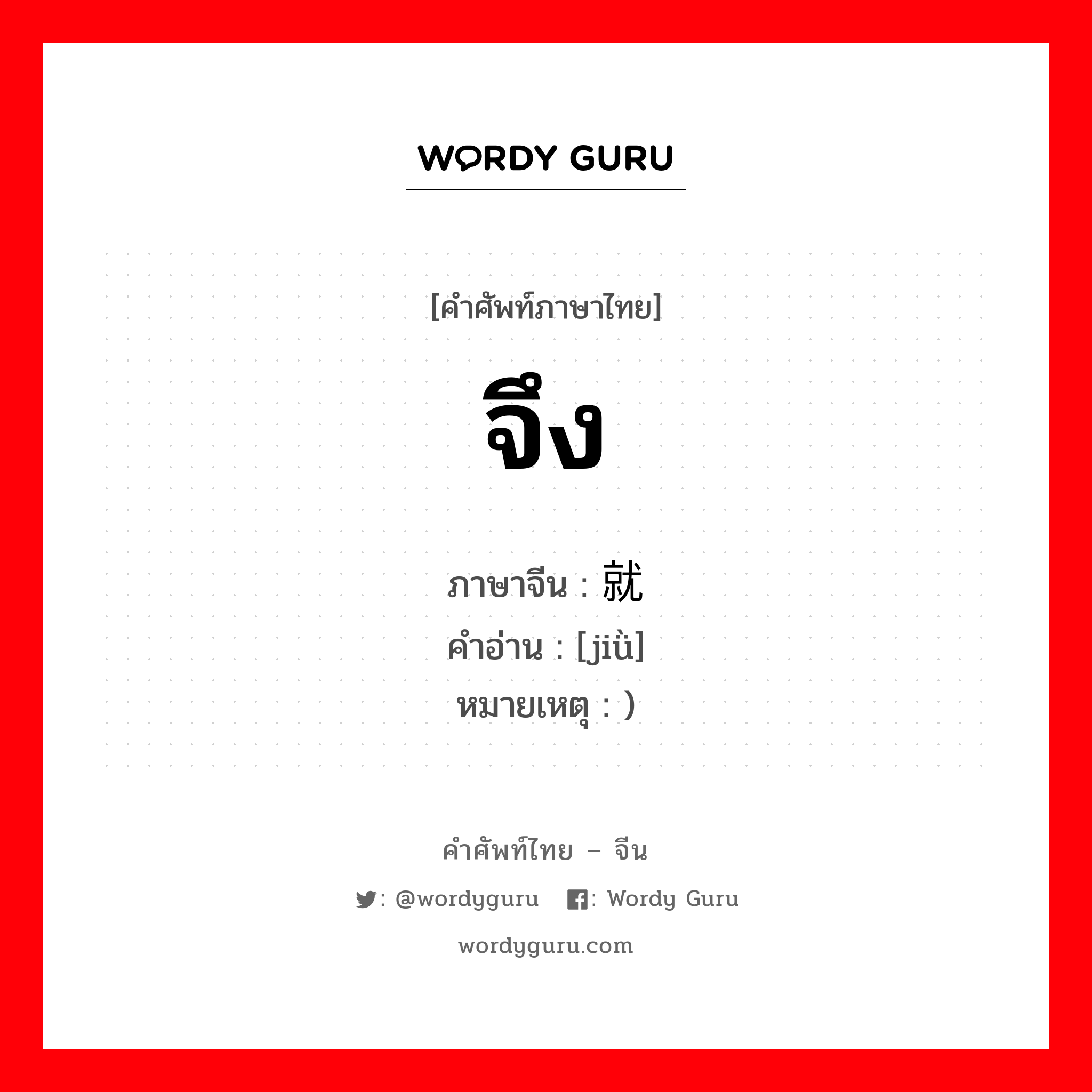 จึง ภาษาจีนคืออะไร, คำศัพท์ภาษาไทย - จีน จึง ภาษาจีน 就 คำอ่าน [jiǜ] หมายเหตุ )