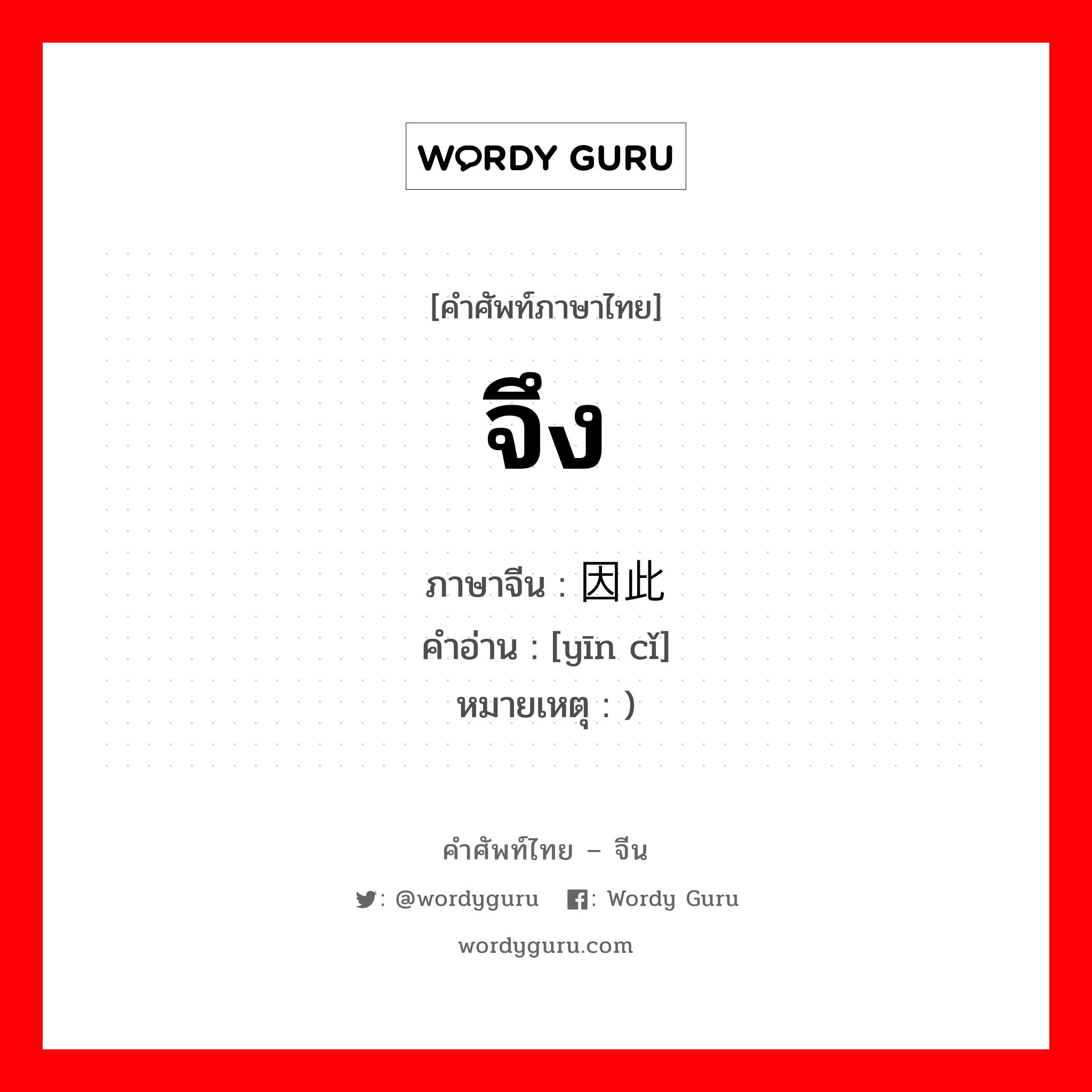 จึง ภาษาจีนคืออะไร, คำศัพท์ภาษาไทย - จีน จึง ภาษาจีน 因此 คำอ่าน [yīn cǐ] หมายเหตุ )