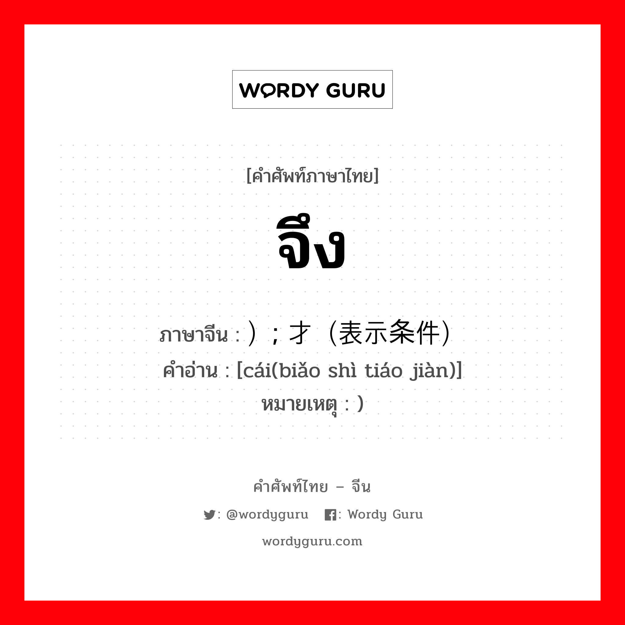 จึง ภาษาจีนคืออะไร, คำศัพท์ภาษาไทย - จีน จึง ภาษาจีน ）; 才（表示条件） คำอ่าน [cái(biǎo shì tiáo jiàn)] หมายเหตุ )