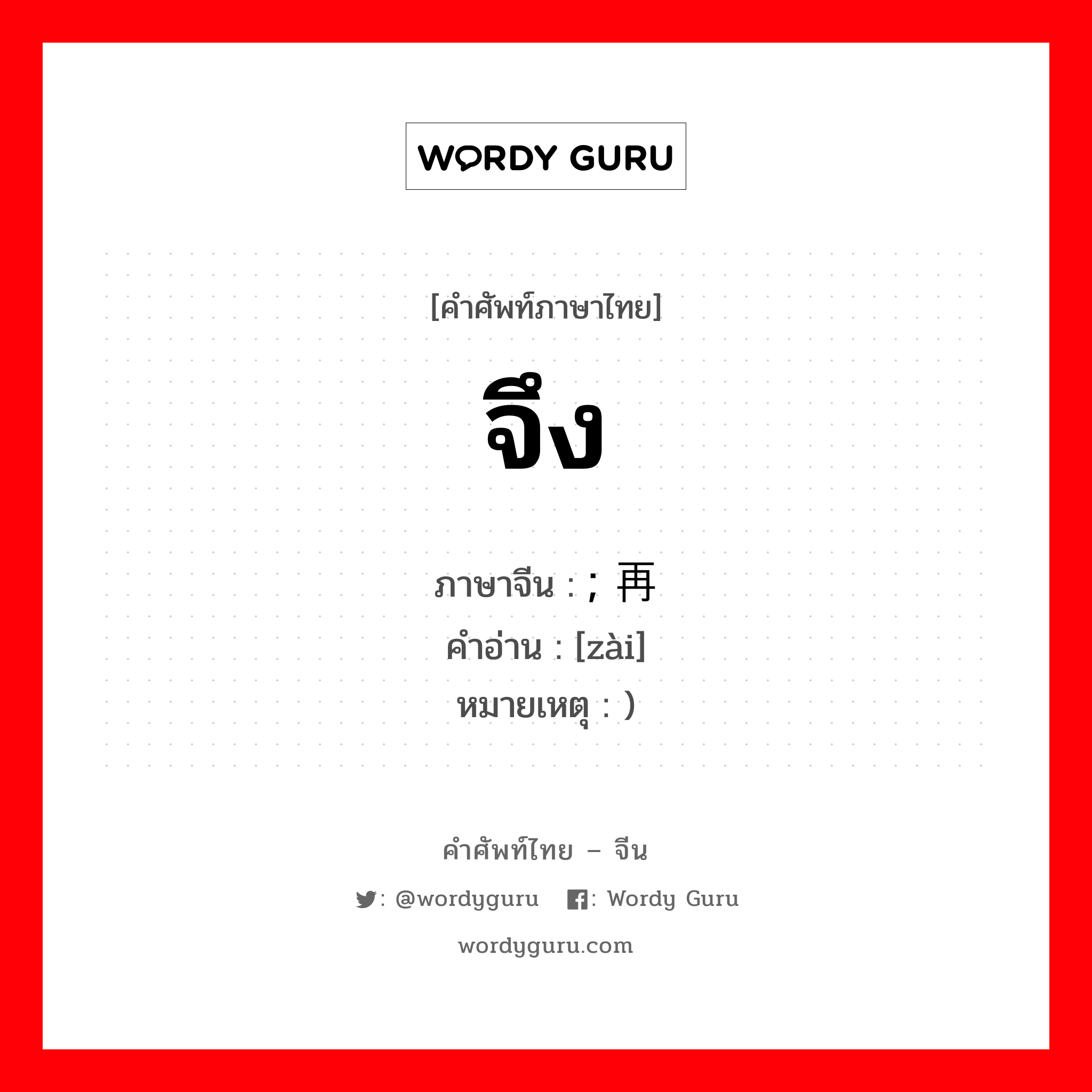 จึง ภาษาจีนคืออะไร, คำศัพท์ภาษาไทย - จีน จึง ภาษาจีน ; 再 คำอ่าน [zài] หมายเหตุ )