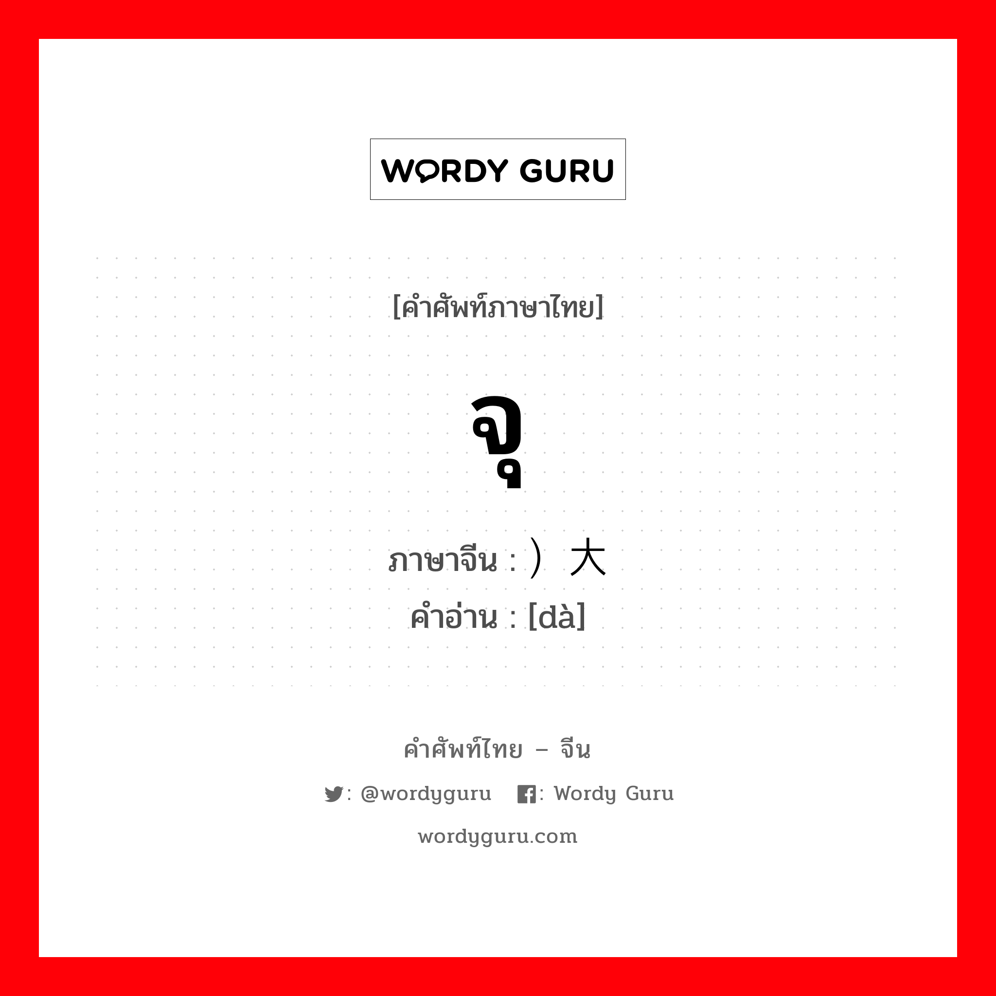 จุ ภาษาจีนคืออะไร, คำศัพท์ภาษาไทย - จีน จุ ภาษาจีน ）大 คำอ่าน [dà]