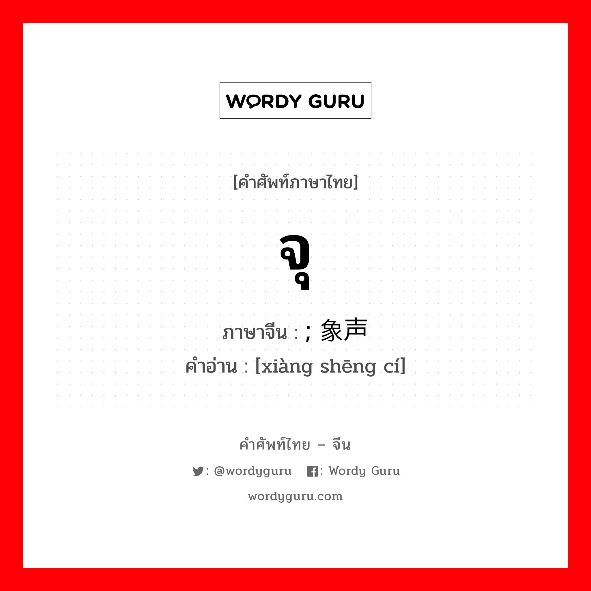 จุ ภาษาจีนคืออะไร, คำศัพท์ภาษาไทย - จีน จุ ภาษาจีน ; 象声词 คำอ่าน [xiàng shēng cí]