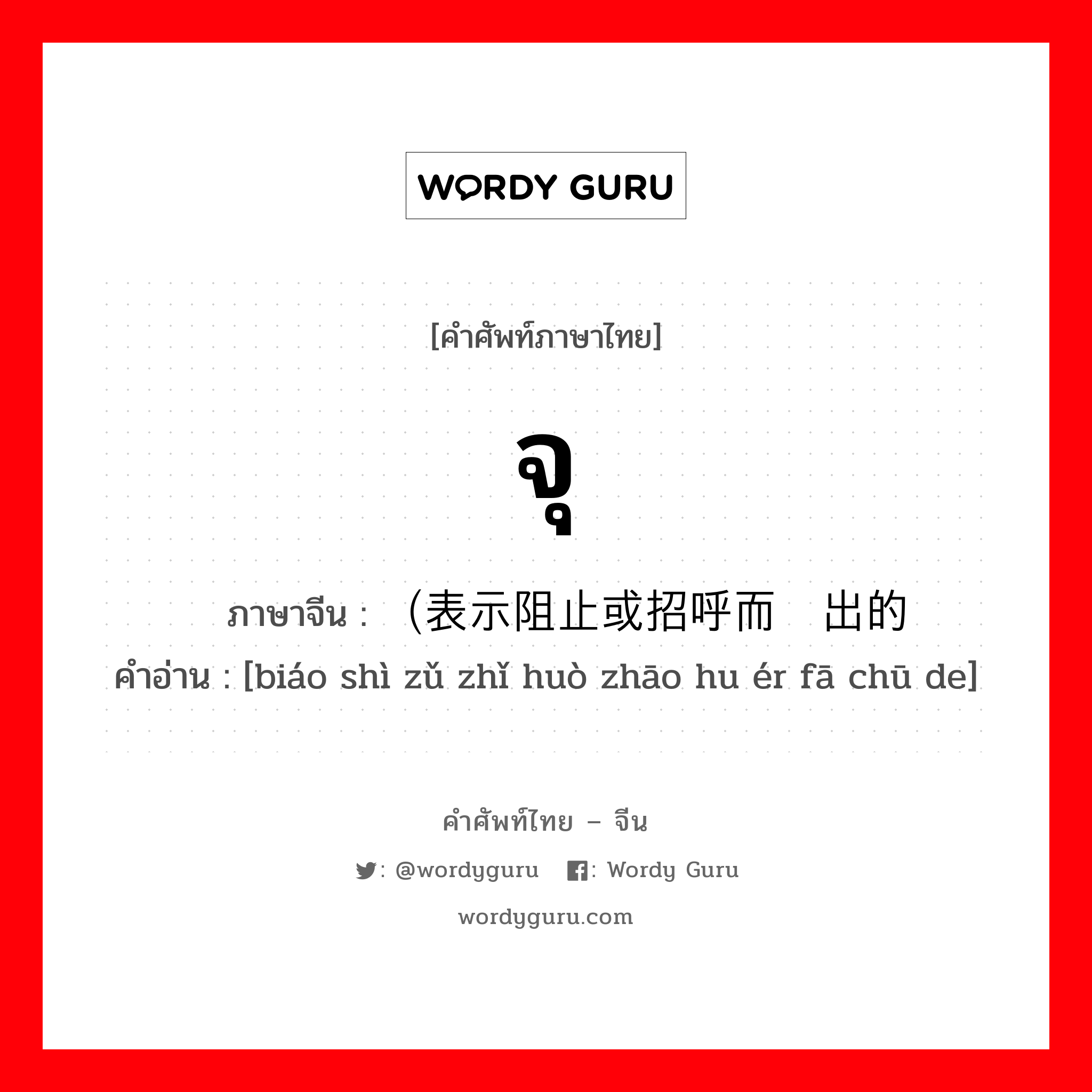 จุ ภาษาจีนคืออะไร, คำศัพท์ภาษาไทย - จีน จุ ภาษาจีน （表示阻止或招呼而发出的 คำอ่าน [biáo shì zǔ zhǐ huò zhāo hu ér fā chū de]