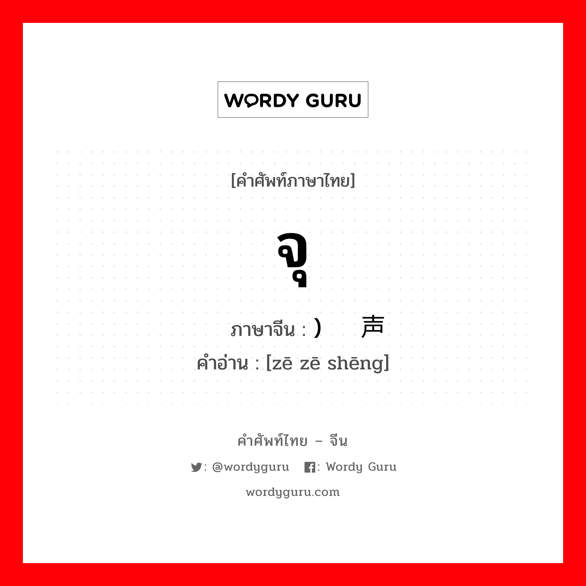 จุ ภาษาจีนคืออะไร, คำศัพท์ภาษาไทย - จีน จุ ภาษาจีน ) 啧啧声 คำอ่าน [zē zē shēng]