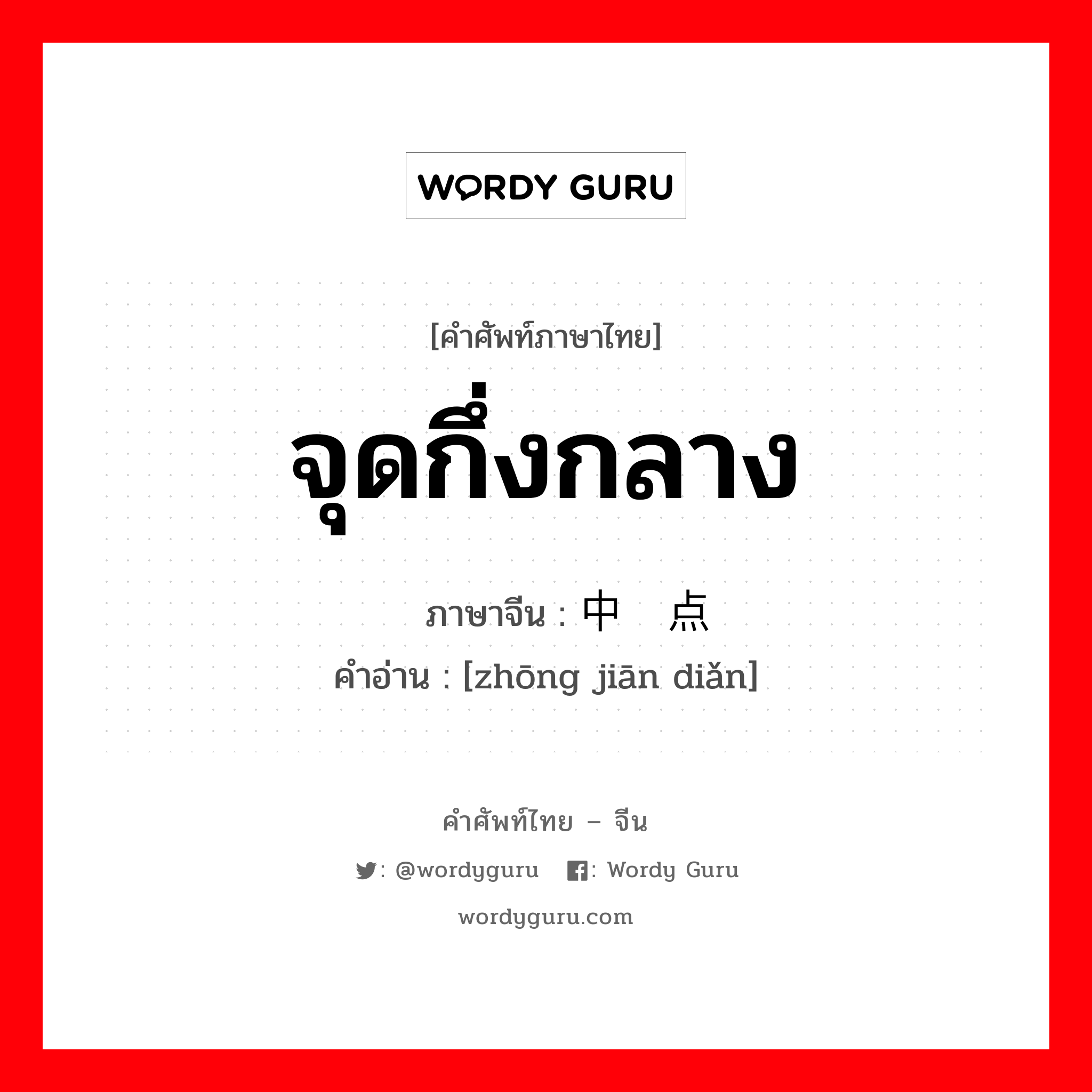 จุดกึ่งกลาง ภาษาจีนคืออะไร, คำศัพท์ภาษาไทย - จีน จุดกึ่งกลาง ภาษาจีน 中间点 คำอ่าน [zhōng jiān diǎn]