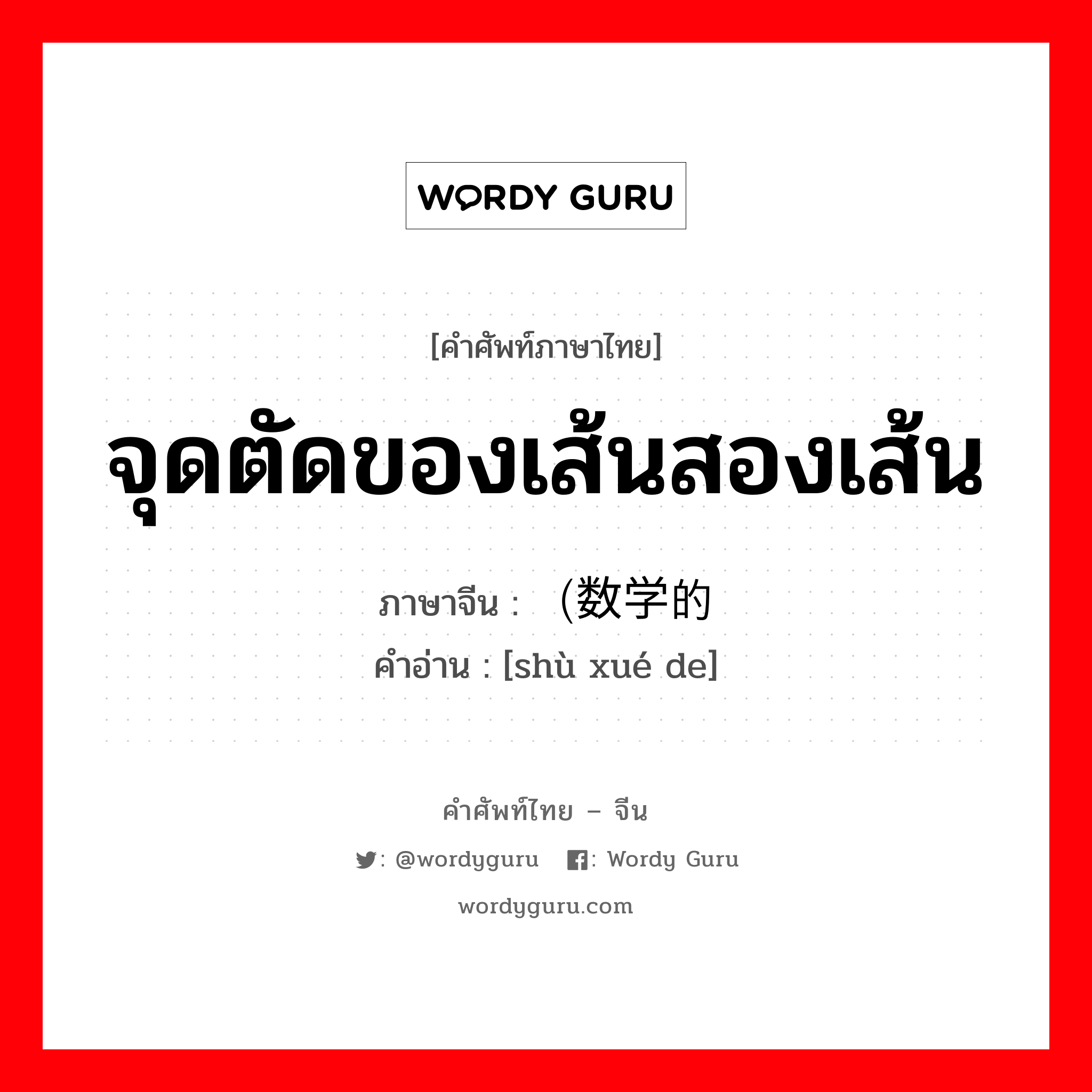 จุดตัดของเส้นสองเส้น ภาษาจีนคืออะไร, คำศัพท์ภาษาไทย - จีน จุดตัดของเส้นสองเส้น ภาษาจีน （数学的 คำอ่าน [shù xué de]