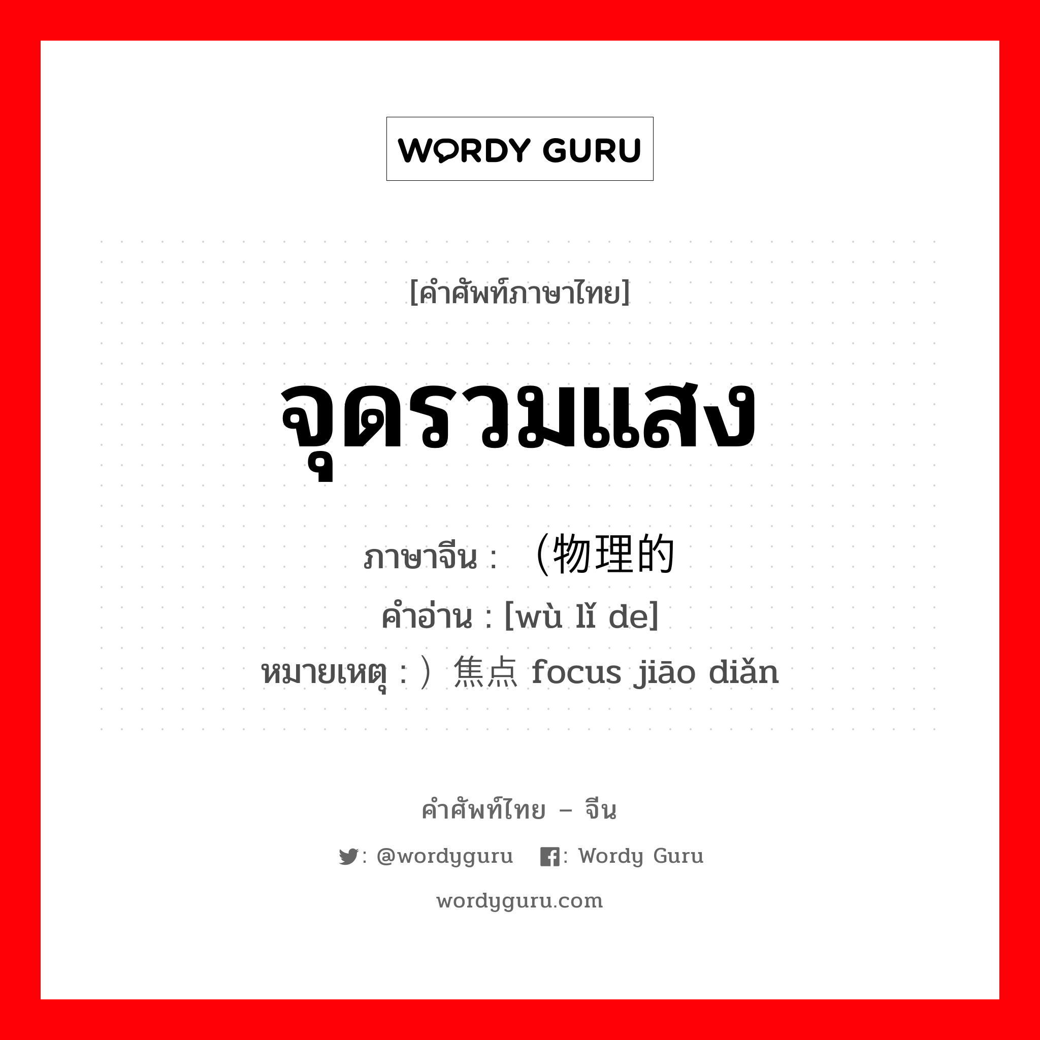 จุดรวมแสง ภาษาจีนคืออะไร, คำศัพท์ภาษาไทย - จีน จุดรวมแสง ภาษาจีน （物理的 คำอ่าน [wù lǐ de] หมายเหตุ ）焦点 focus jiāo diǎn