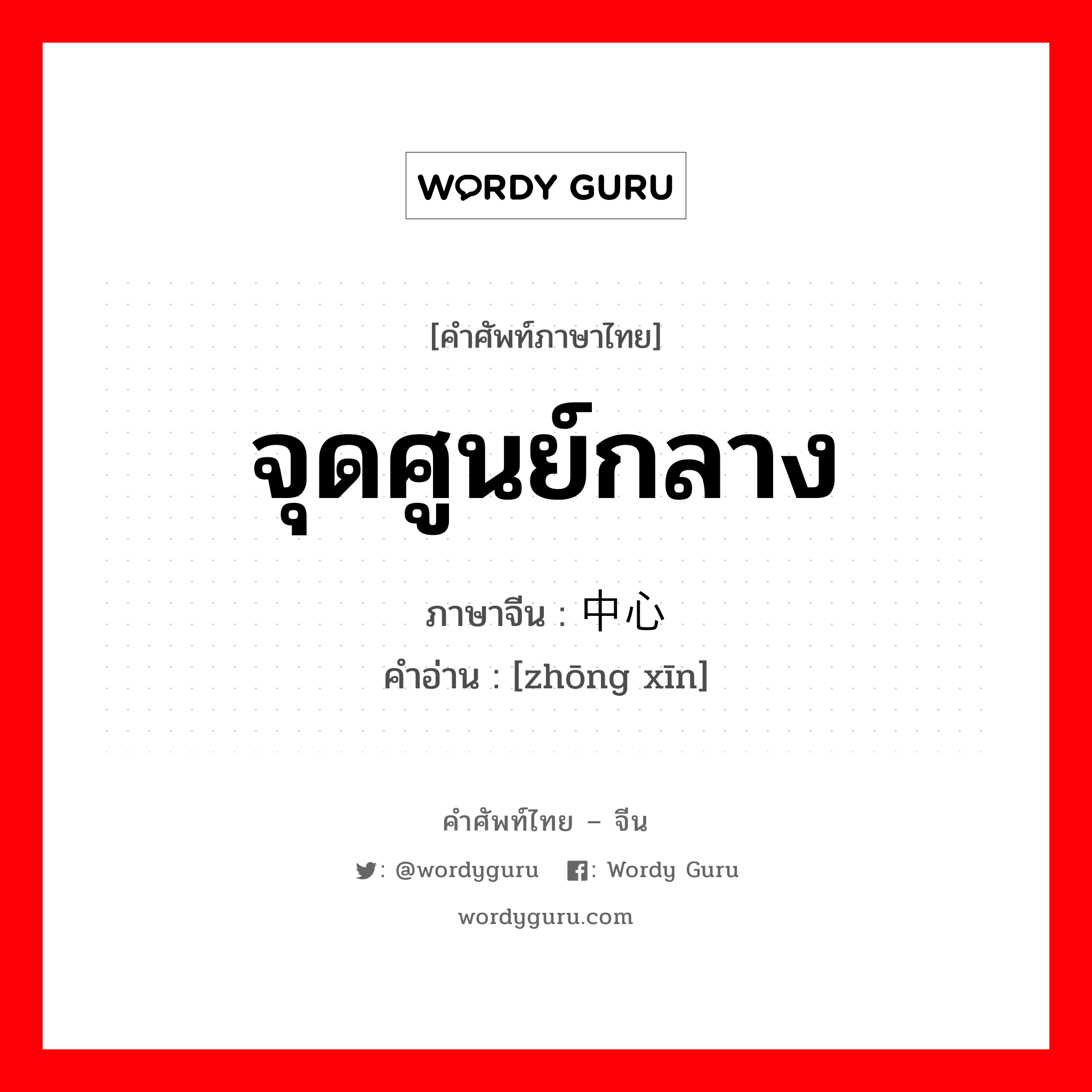 จุดศูนย์กลาง ภาษาจีนคืออะไร, คำศัพท์ภาษาไทย - จีน จุดศูนย์กลาง ภาษาจีน 中心 คำอ่าน [zhōng xīn]