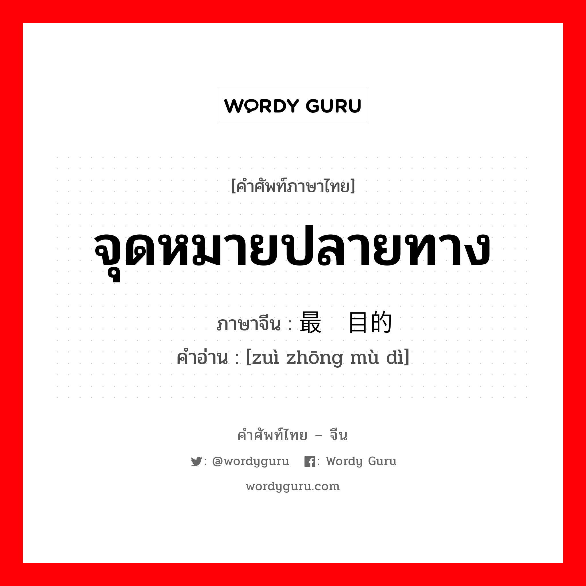 จุดหมายปลายทาง ภาษาจีนคืออะไร, คำศัพท์ภาษาไทย - จีน จุดหมายปลายทาง ภาษาจีน 最终目的 คำอ่าน [zuì zhōng mù dì]