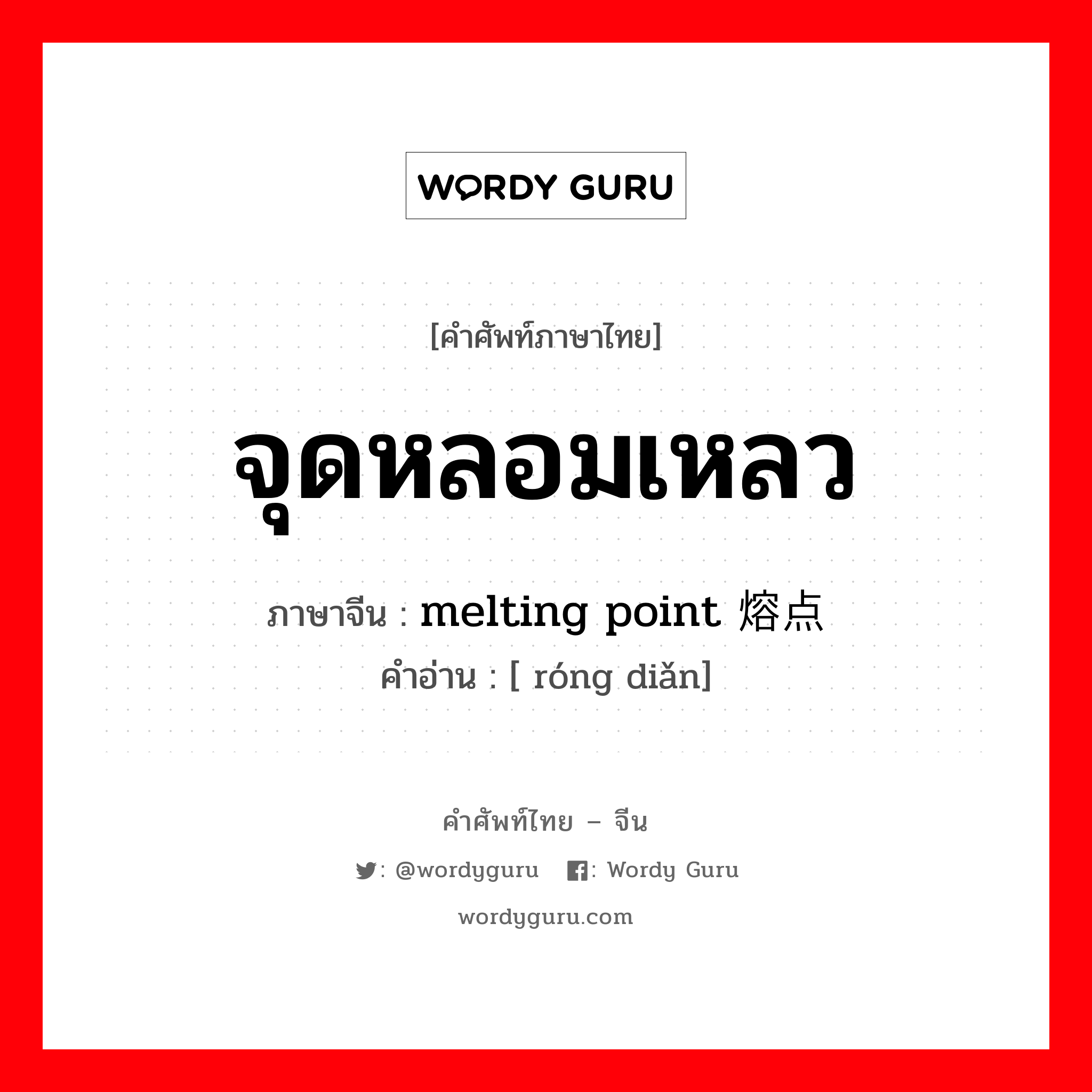 จุดหลอมเหลว ภาษาจีนคืออะไร, คำศัพท์ภาษาไทย - จีน จุดหลอมเหลว ภาษาจีน melting point 熔点 คำอ่าน [ róng diǎn]