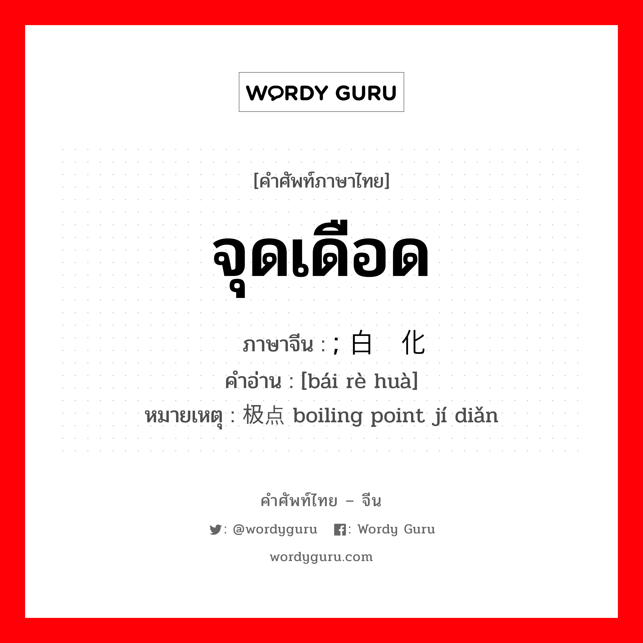 จุดเดือด ภาษาจีนคืออะไร, คำศัพท์ภาษาไทย - จีน จุดเดือด ภาษาจีน ; 白热化 คำอ่าน [bái rè huà] หมายเหตุ 极点 boiling point jí diǎn