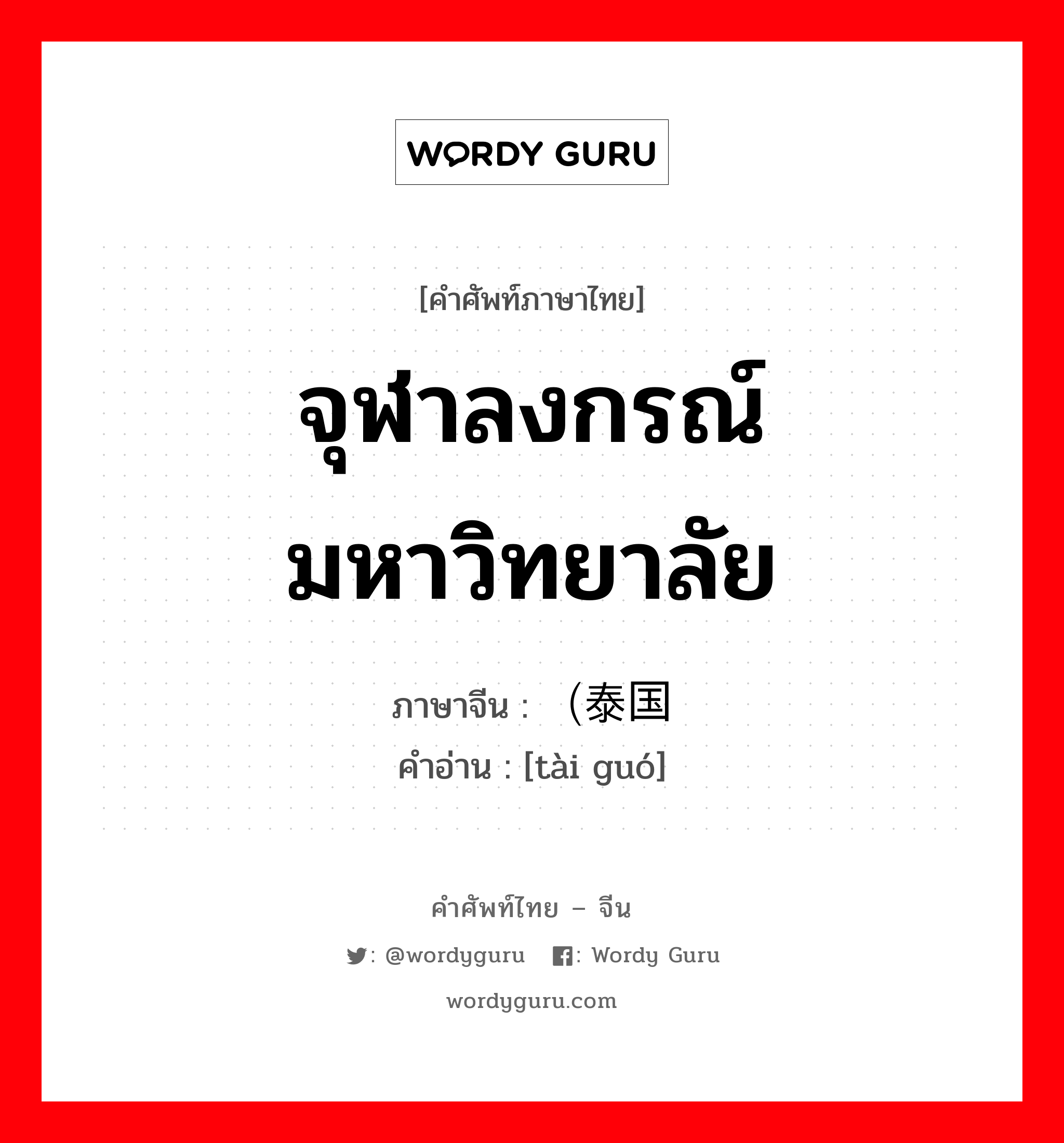 จุฬาลงกรณ์มหาวิทยาลัย ภาษาจีนคืออะไร, คำศัพท์ภาษาไทย - จีน จุฬาลงกรณ์มหาวิทยาลัย ภาษาจีน （泰国 คำอ่าน [tài guó]