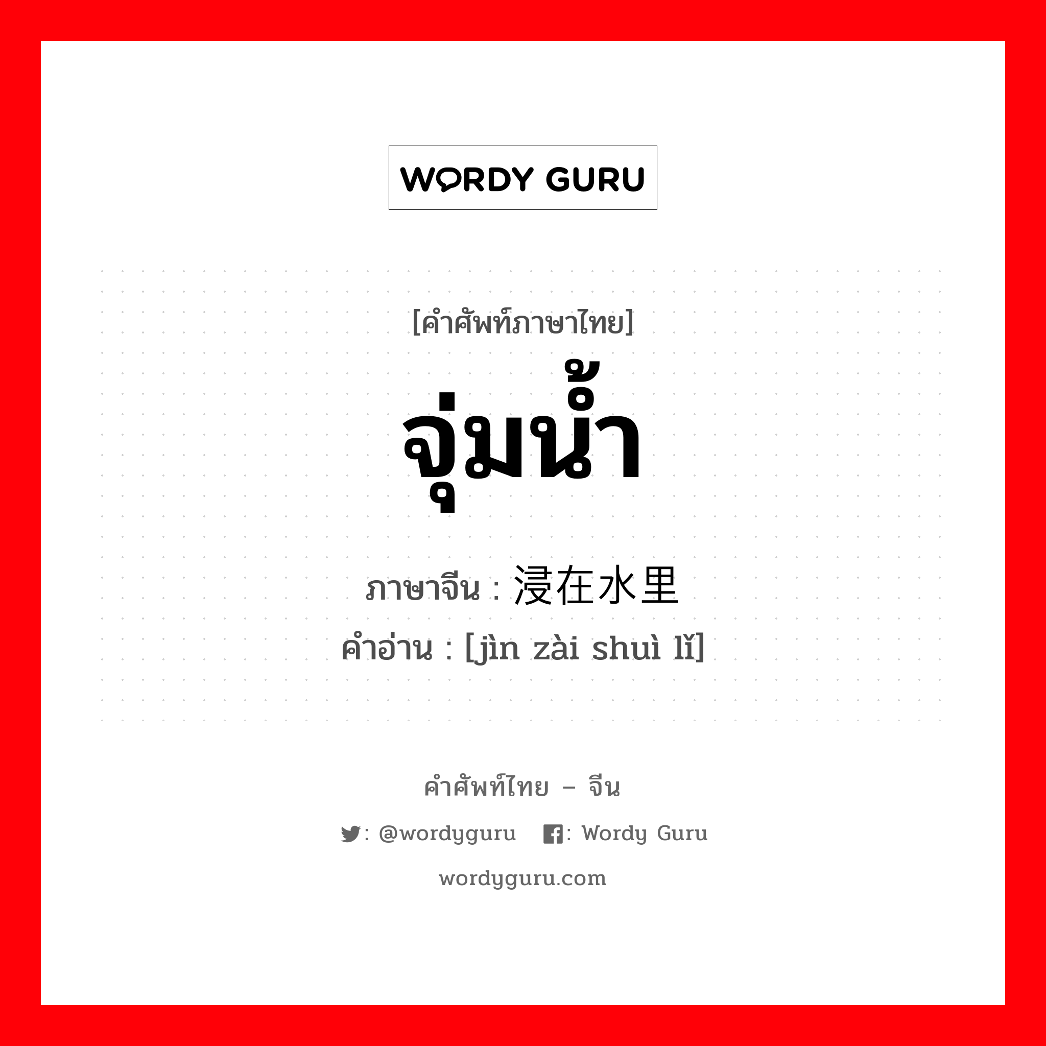 จุ่มน้ำ ภาษาจีนคืออะไร, คำศัพท์ภาษาไทย - จีน จุ่มน้ำ ภาษาจีน 浸在水里 คำอ่าน [jìn zài shuì lǐ]