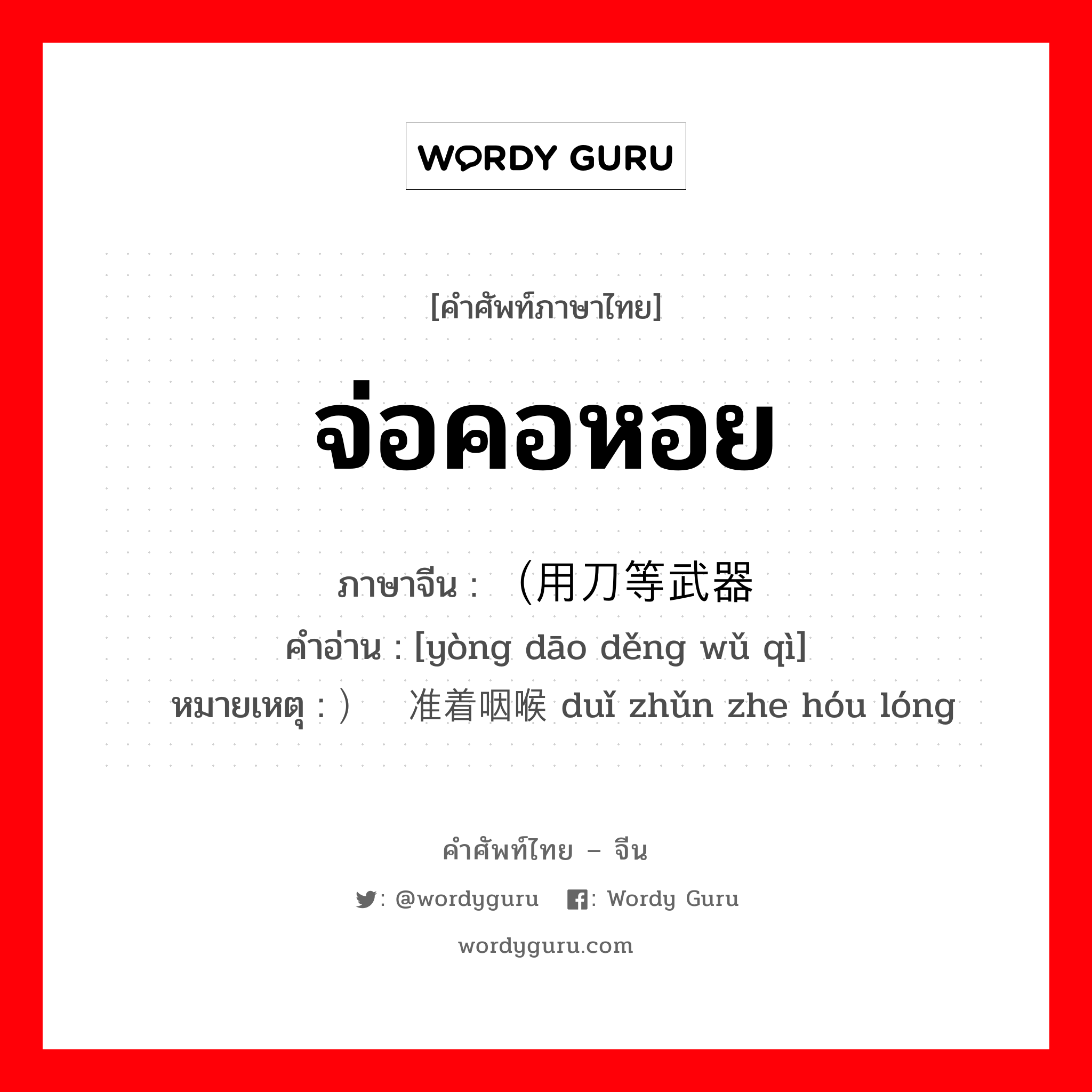 จ่อคอหอย ภาษาจีนคืออะไร, คำศัพท์ภาษาไทย - จีน จ่อคอหอย ภาษาจีน （用刀等武器 คำอ่าน [yòng dāo děng wǔ qì] หมายเหตุ ）对准着咽喉 duǐ zhǔn zhe hóu lóng