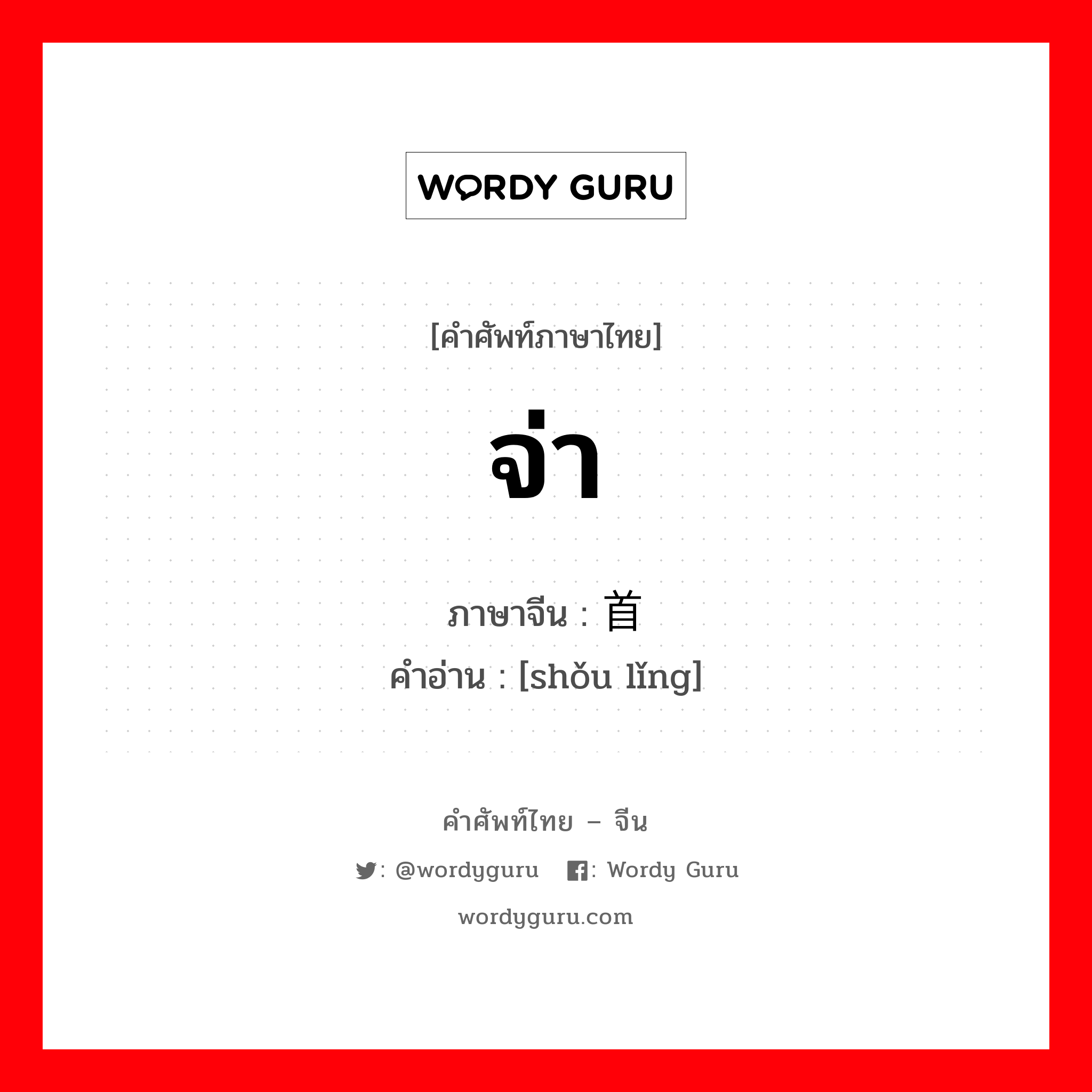 จ่า ภาษาจีนคืออะไร, คำศัพท์ภาษาไทย - จีน จ่า ภาษาจีน 首领 คำอ่าน [shǒu lǐng]