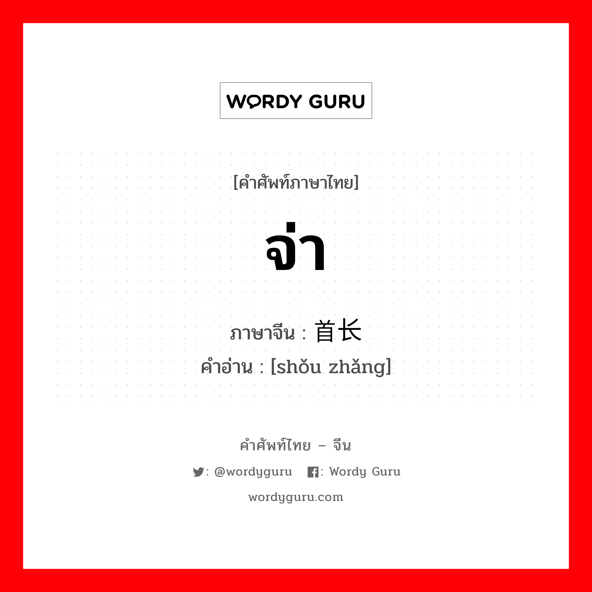 จ่า ภาษาจีนคืออะไร, คำศัพท์ภาษาไทย - จีน จ่า ภาษาจีน 首长 คำอ่าน [shǒu zhǎng]