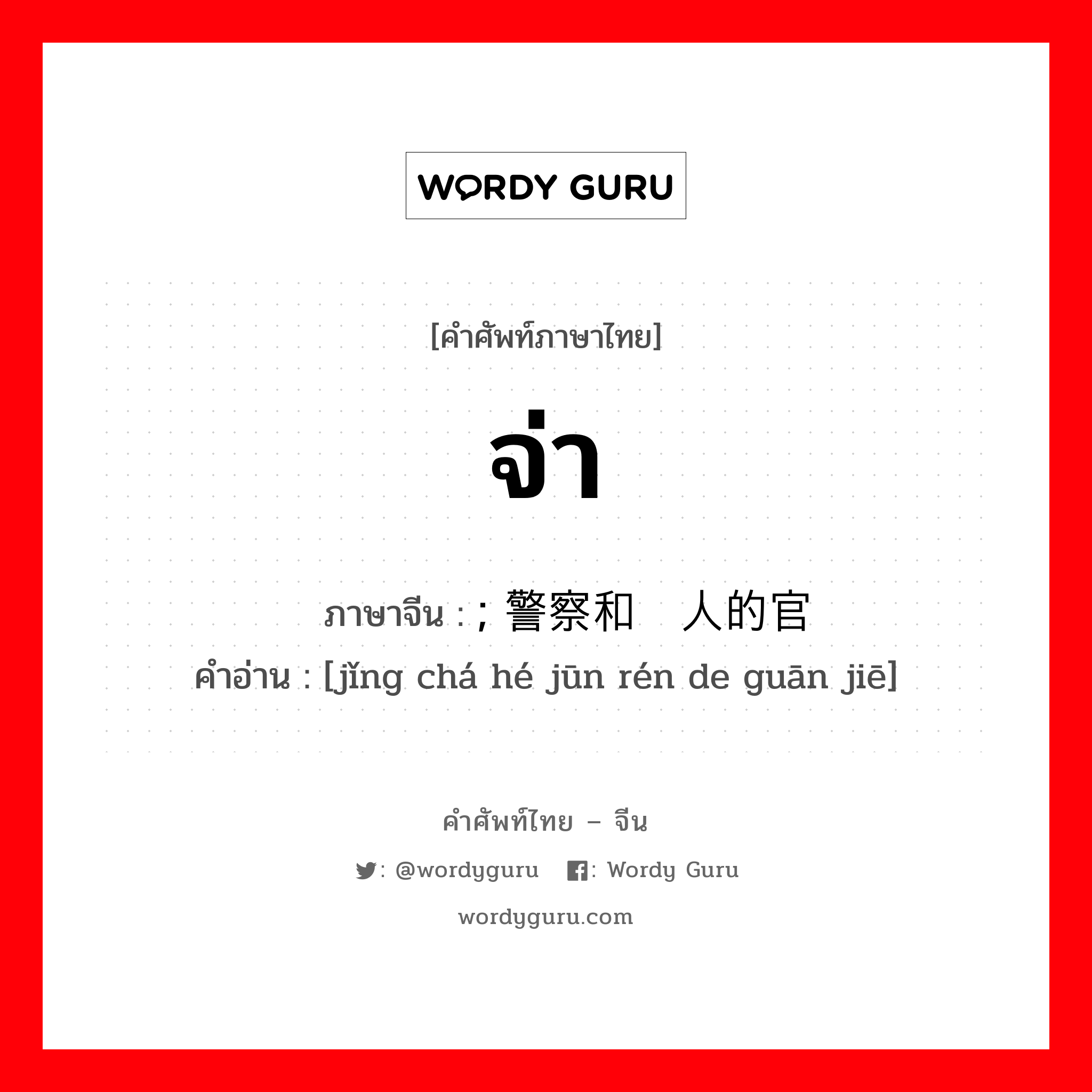 จ่า ภาษาจีนคืออะไร, คำศัพท์ภาษาไทย - จีน จ่า ภาษาจีน ; 警察和军人的官阶 คำอ่าน [jǐng chá hé jūn rén de guān jiē]