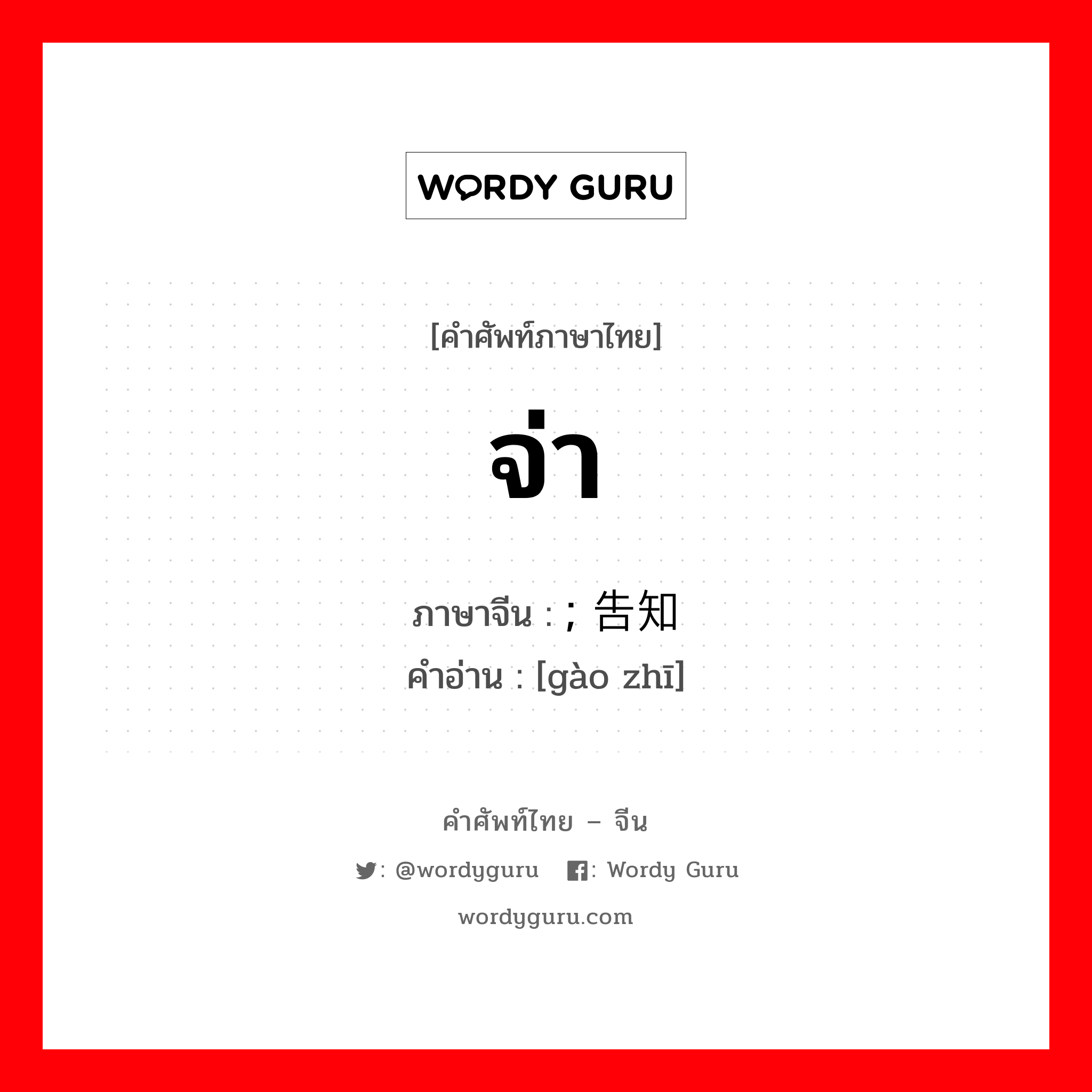 จ่า ภาษาจีนคืออะไร, คำศัพท์ภาษาไทย - จีน จ่า ภาษาจีน ; 告知 คำอ่าน [gào zhī]