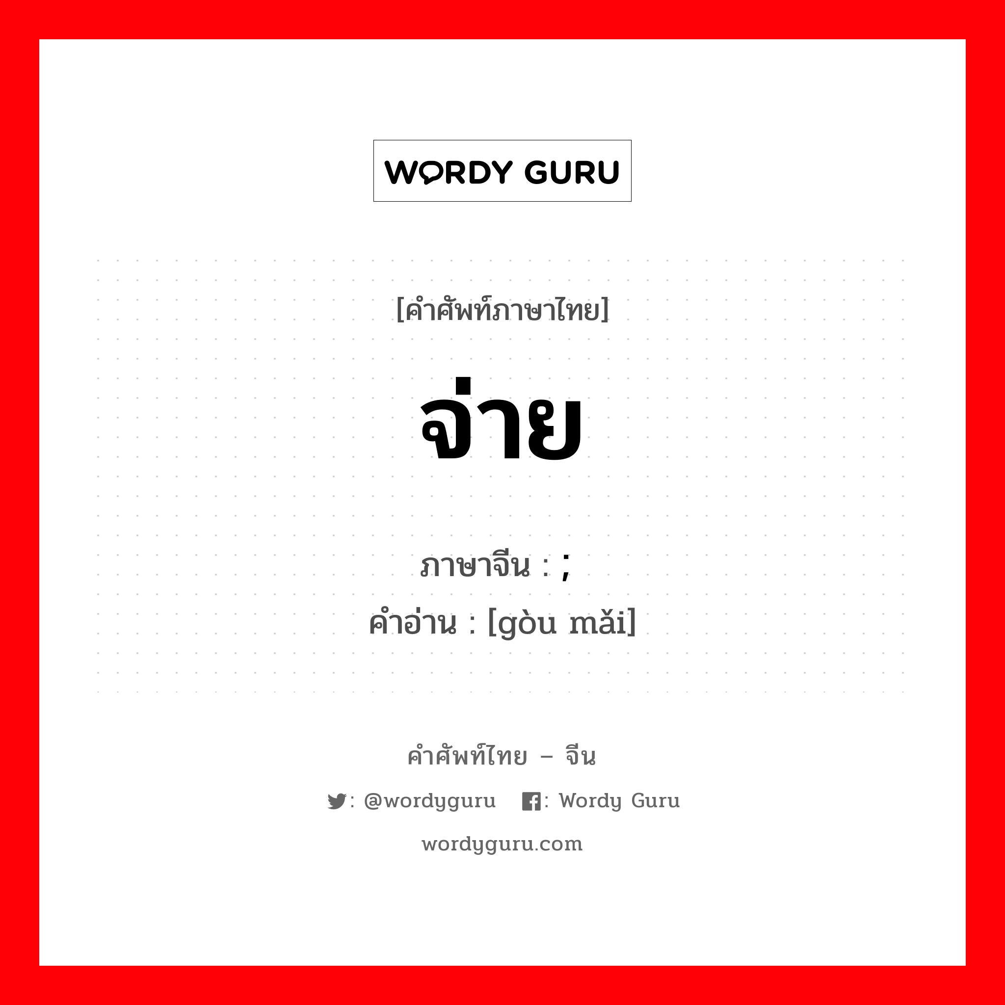 จ่าย ภาษาจีนคืออะไร, คำศัพท์ภาษาไทย - จีน จ่าย ภาษาจีน ; 购买 คำอ่าน [gòu mǎi]