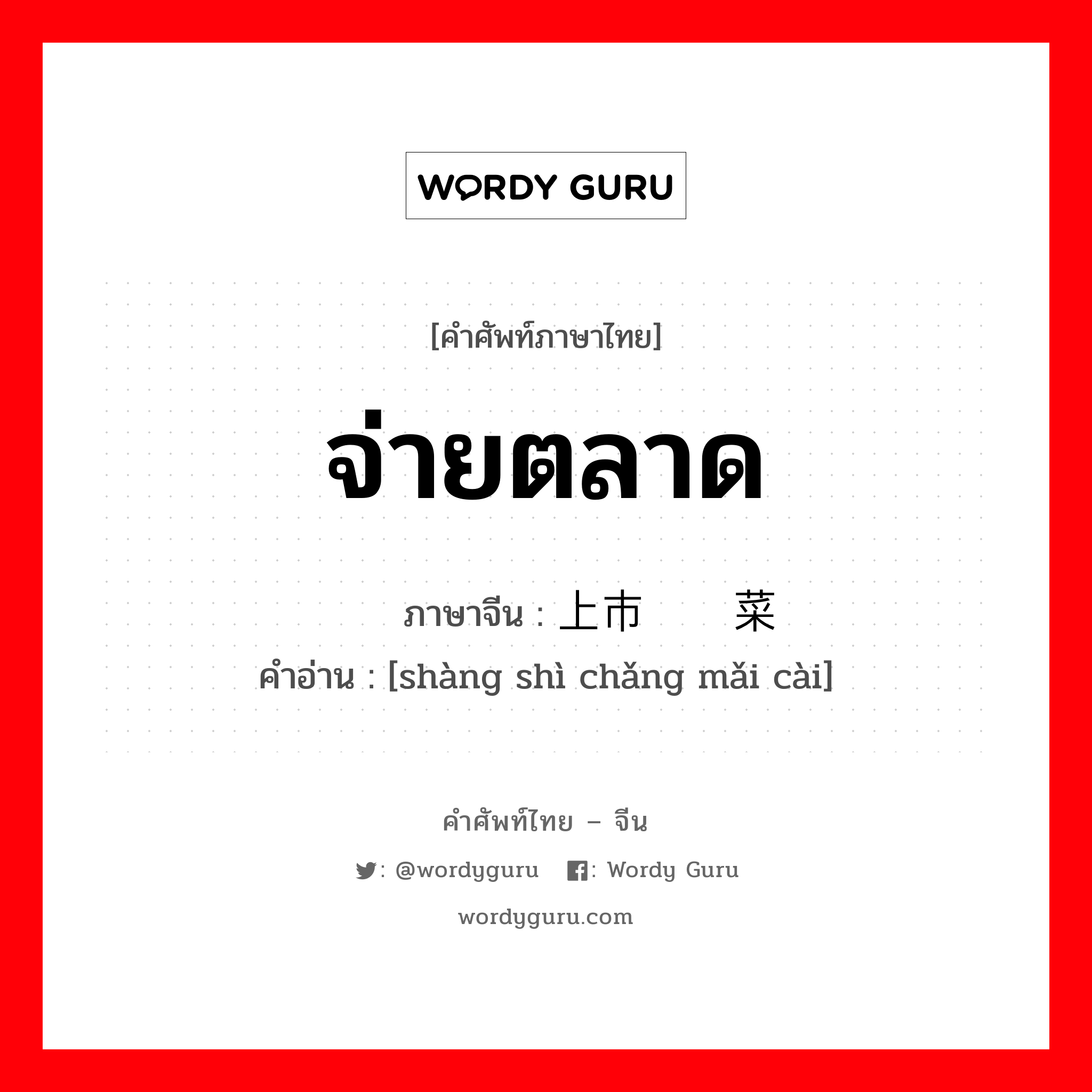 จ่ายตลาด ภาษาจีนคืออะไร, คำศัพท์ภาษาไทย - จีน จ่ายตลาด ภาษาจีน 上市场买菜 คำอ่าน [shàng shì chǎng mǎi cài]