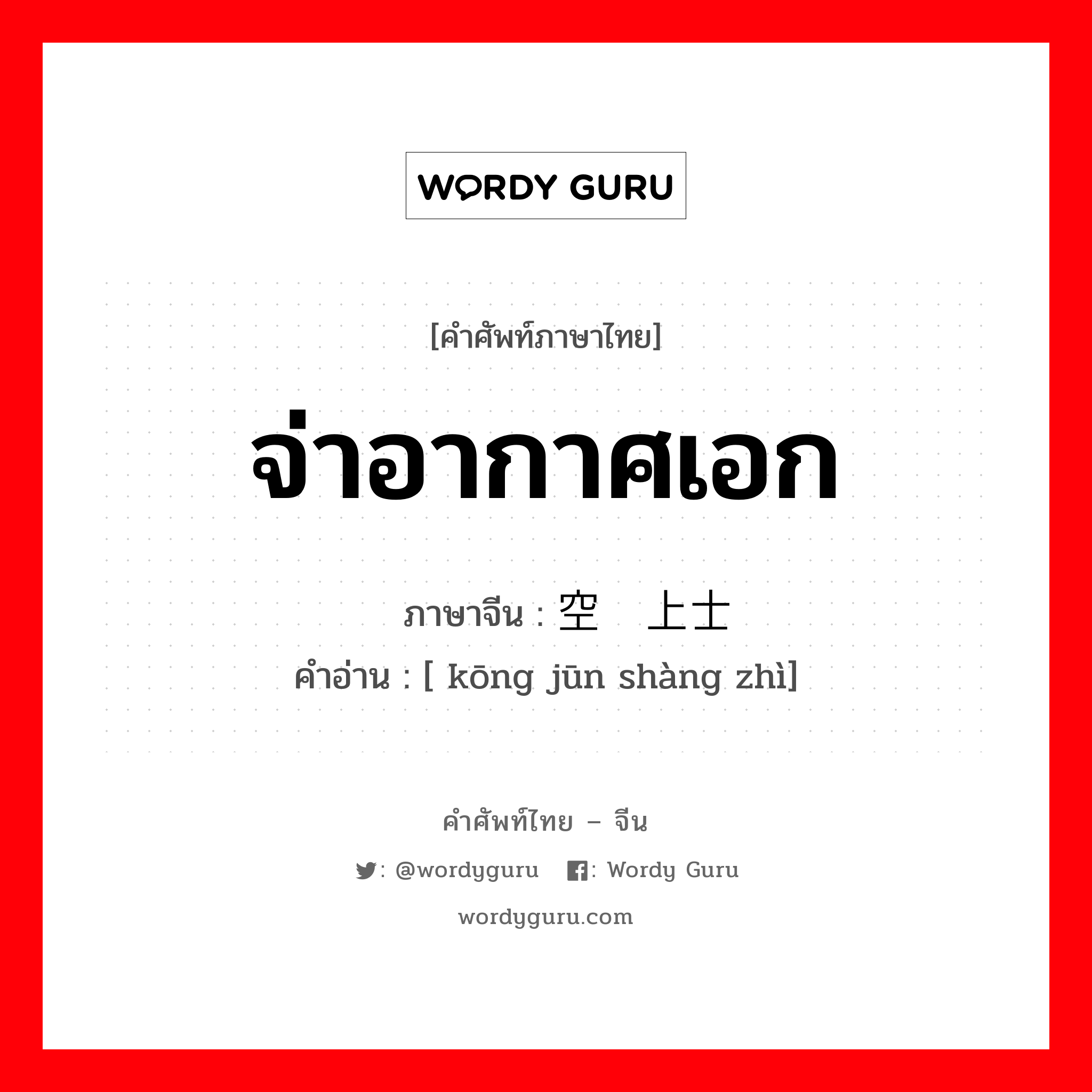 จ่าอากาศเอก ภาษาจีนคืออะไร, คำศัพท์ภาษาไทย - จีน จ่าอากาศเอก ภาษาจีน 空军上士 คำอ่าน [ kōng jūn shàng zhì]