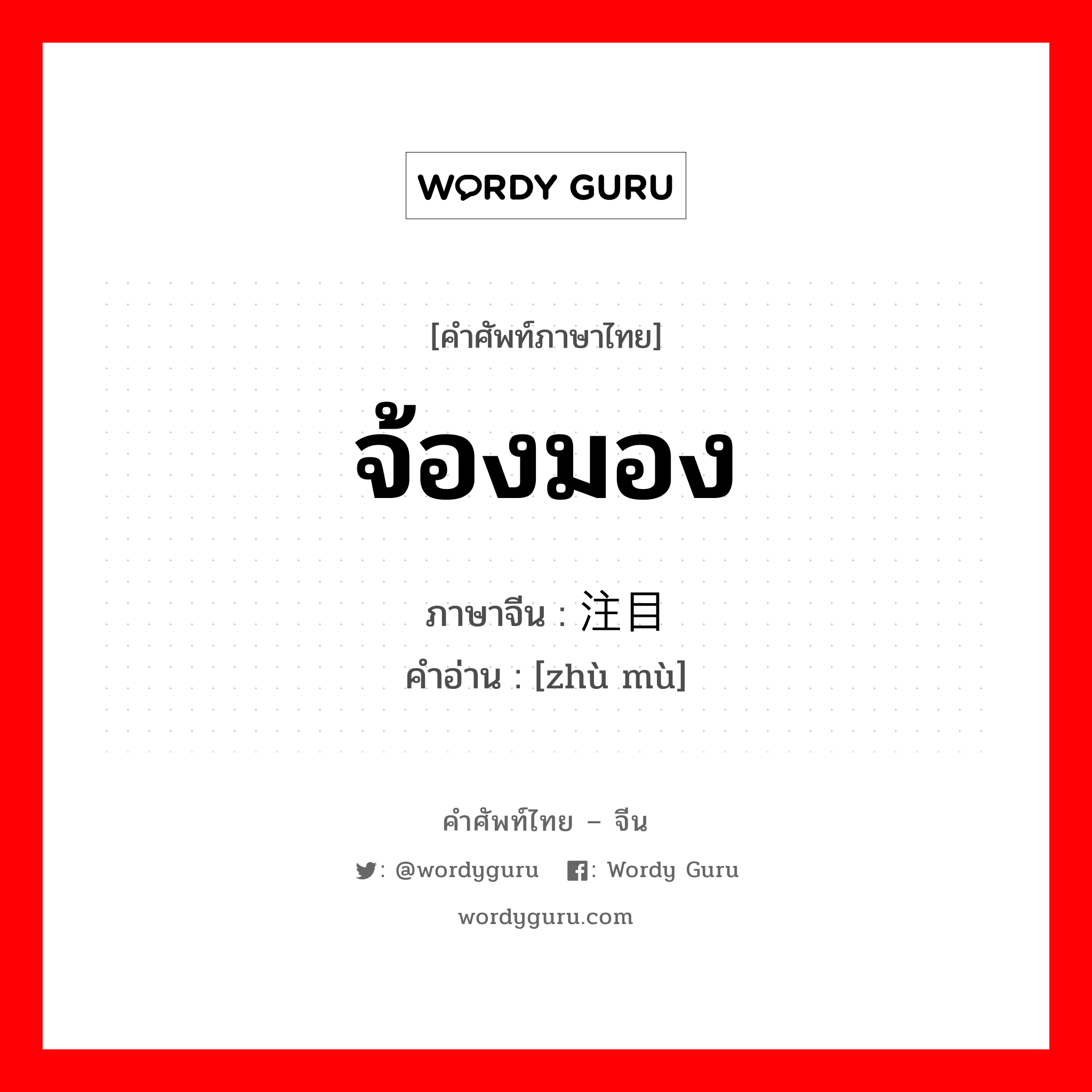 จ้องมอง ภาษาจีนคืออะไร, คำศัพท์ภาษาไทย - จีน จ้องมอง ภาษาจีน 注目 คำอ่าน [zhù mù]