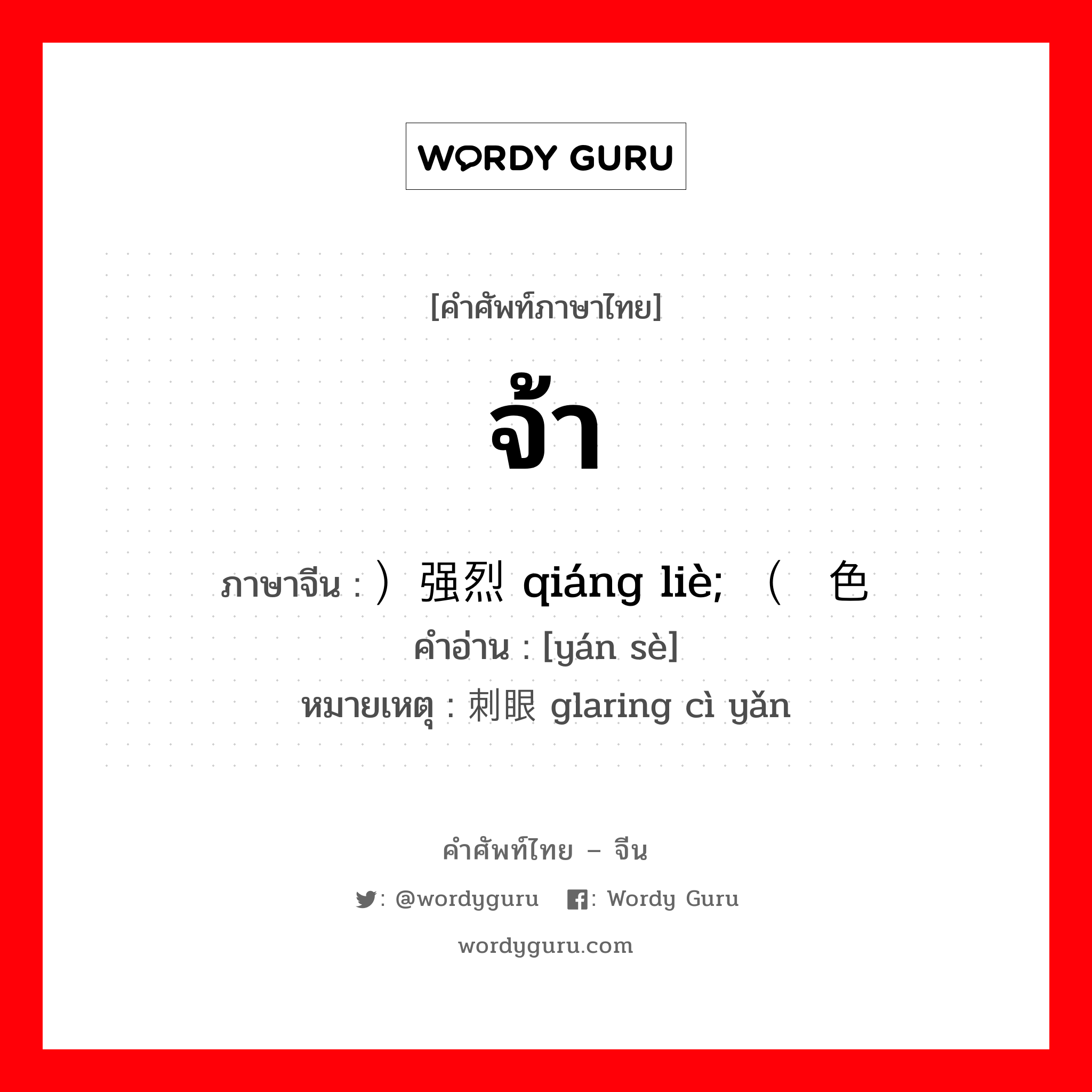 จ้า ภาษาจีนคืออะไร, คำศัพท์ภาษาไทย - จีน จ้า ภาษาจีน ）强烈 qiáng liè; （颜色 คำอ่าน [yán sè] หมายเหตุ 刺眼 glaring cì yǎn