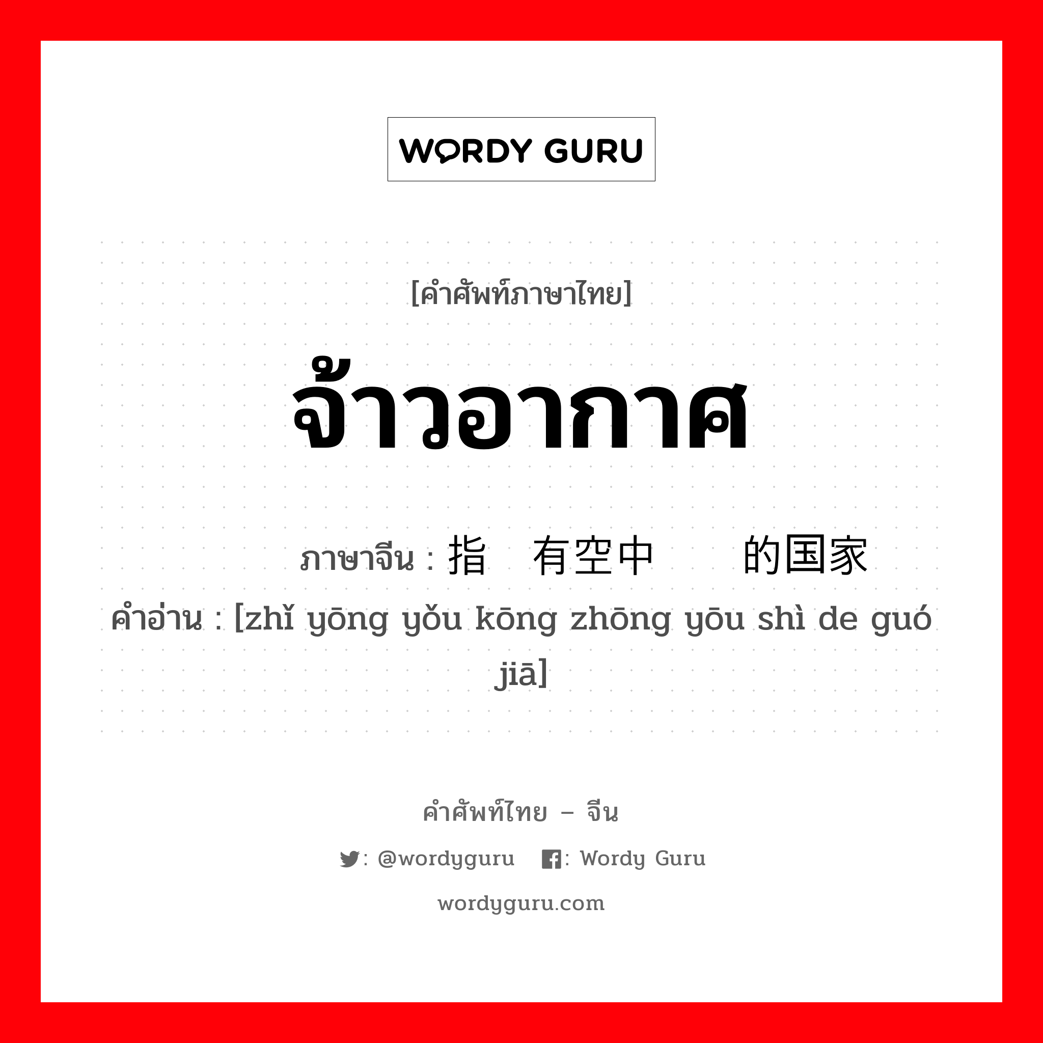 จ้าวอากาศ ภาษาจีนคืออะไร, คำศัพท์ภาษาไทย - จีน จ้าวอากาศ ภาษาจีน 指拥有空中优势的国家 คำอ่าน [zhǐ yōng yǒu kōng zhōng yōu shì de guó jiā]