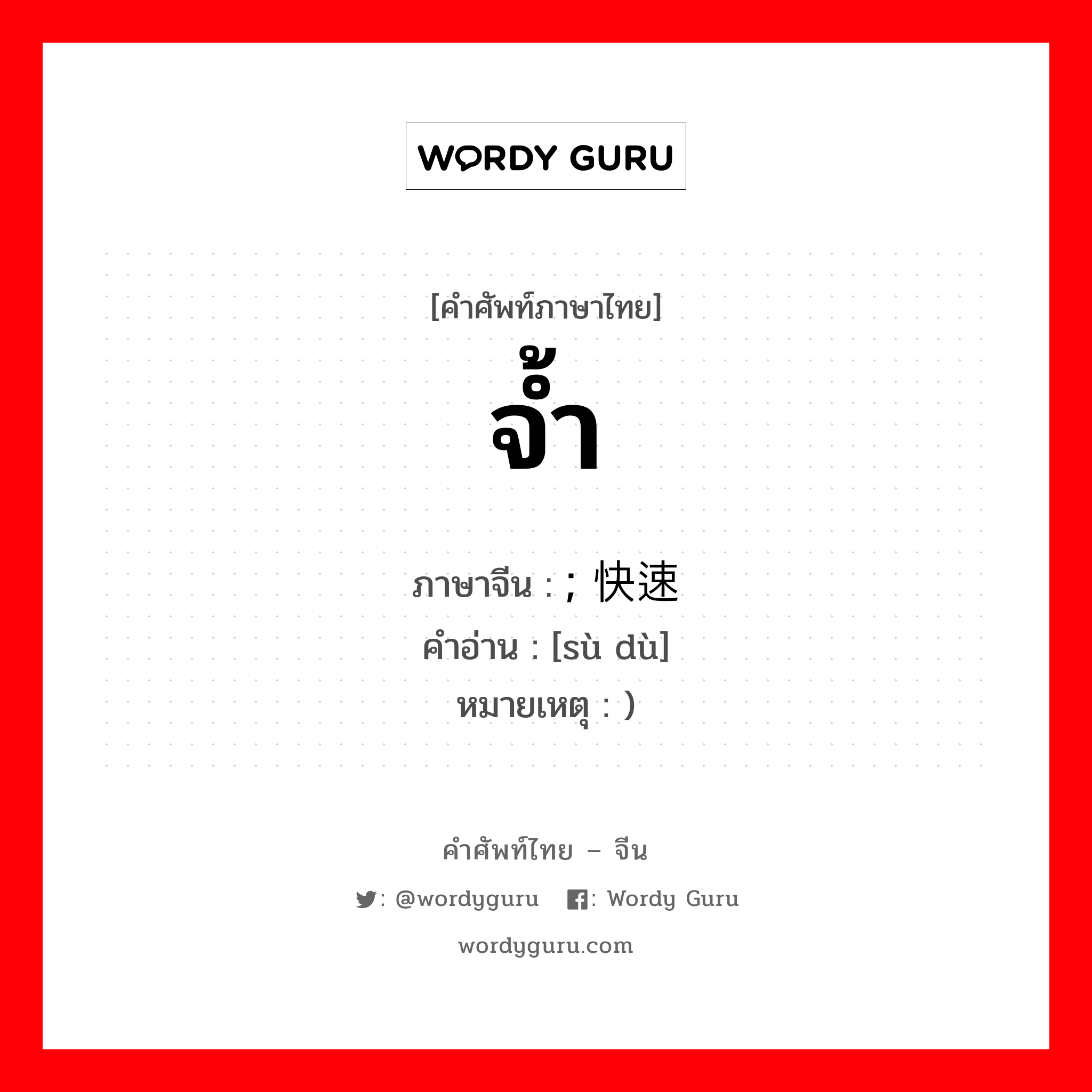 จ้ำ ภาษาจีนคืออะไร, คำศัพท์ภาษาไทย - จีน จ้ำ ภาษาจีน ; 快速 คำอ่าน [sù dù] หมายเหตุ )