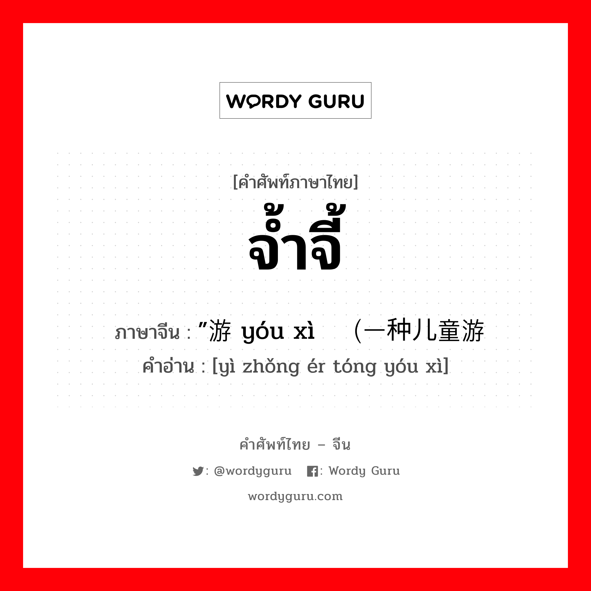 จ้ำจี้ ภาษาจีนคืออะไร, คำศัพท์ภาษาไทย - จีน จ้ำจี้ ภาษาจีน ”游戏 yóu xì（一种儿童游戏 คำอ่าน [yì zhǒng ér tóng yóu xì]