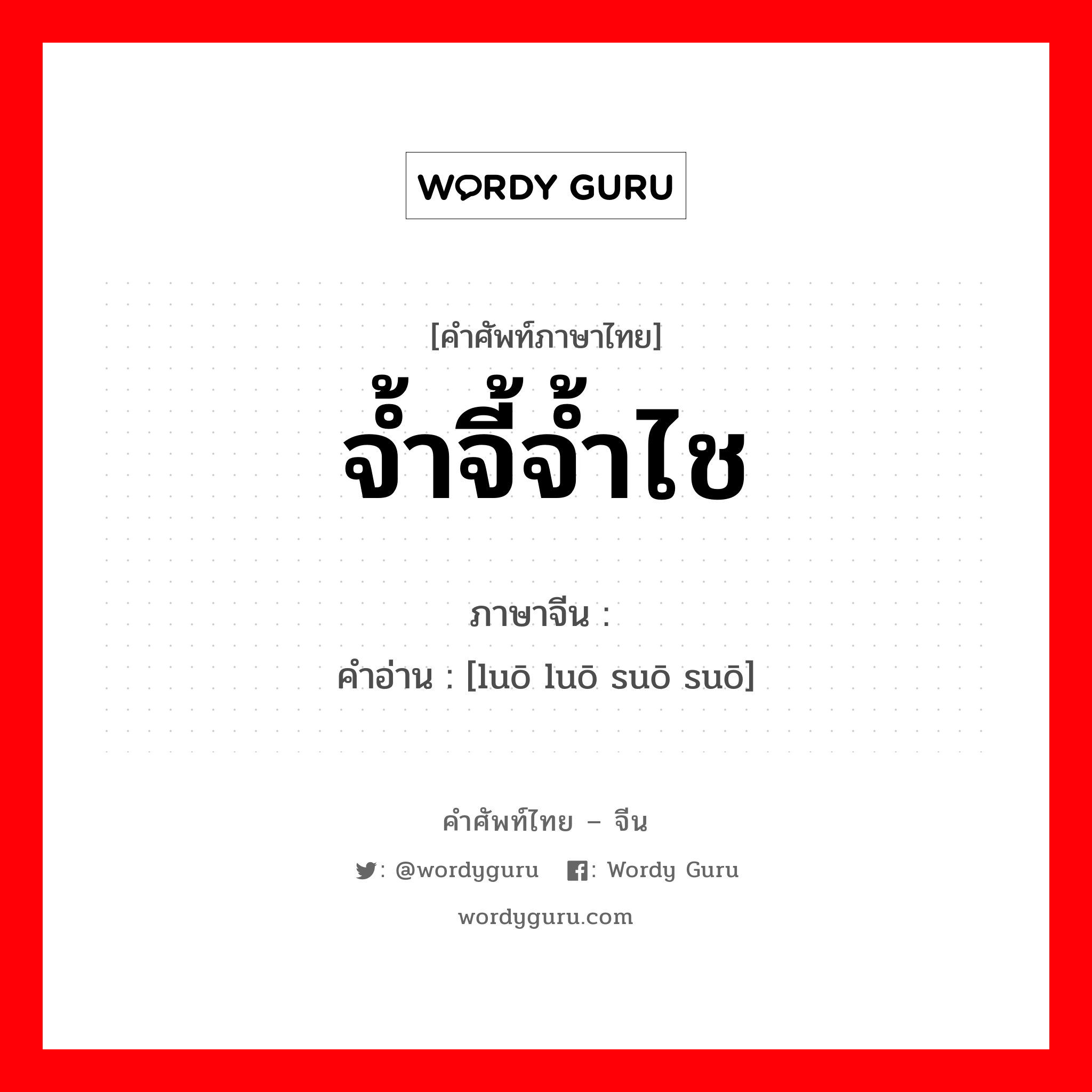 จ้ำจี้จ้ำไช ภาษาจีนคืออะไร, คำศัพท์ภาษาไทย - จีน จ้ำจี้จ้ำไช ภาษาจีน 罗罗嗦嗦 คำอ่าน [luō luō suō suō]