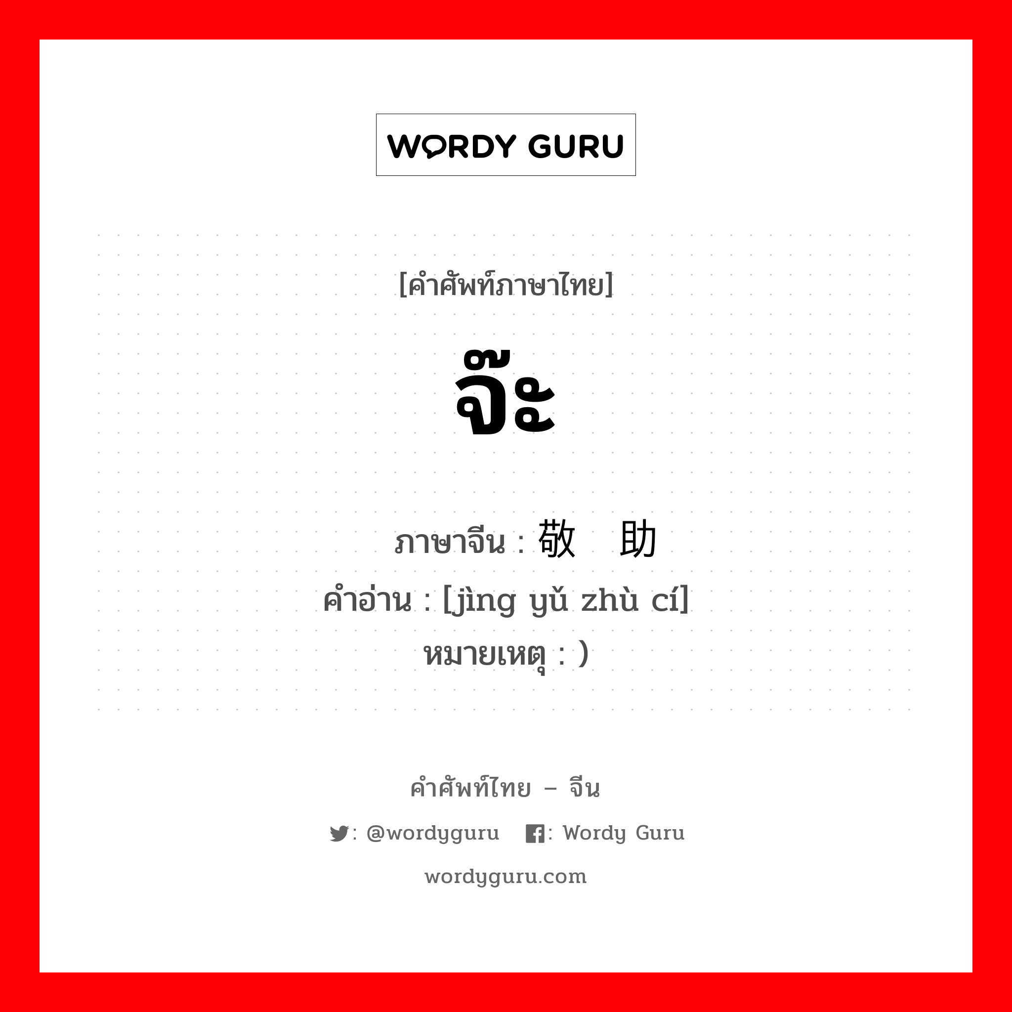 จ๊ะ ภาษาจีนคืออะไร, คำศัพท์ภาษาไทย - จีน จ๊ะ ภาษาจีน 敬语助词 คำอ่าน [jìng yǔ zhù cí] หมายเหตุ )